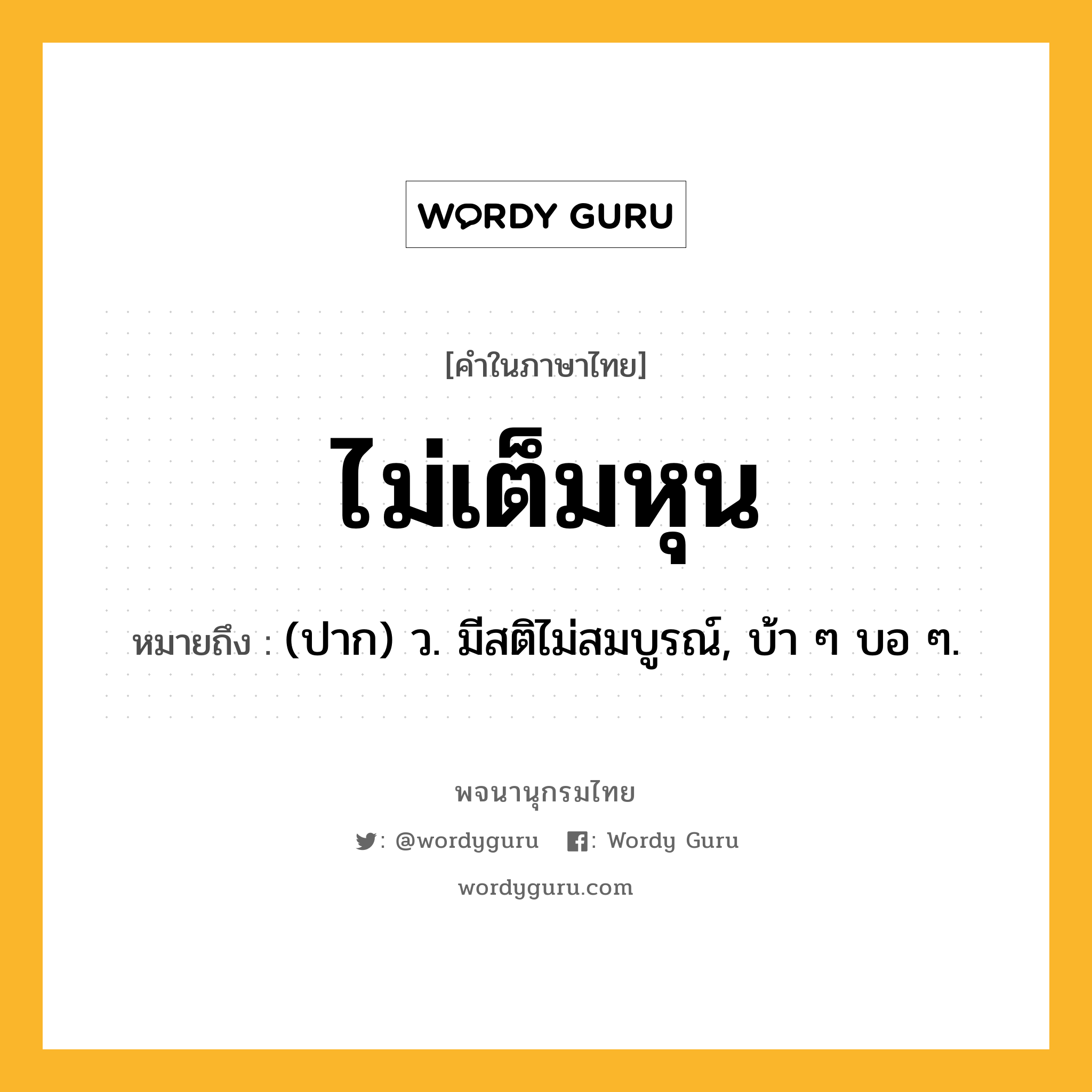 ไม่เต็มหุน ความหมาย หมายถึงอะไร?, คำในภาษาไทย ไม่เต็มหุน หมายถึง (ปาก) ว. มีสติไม่สมบูรณ์, บ้า ๆ บอ ๆ.