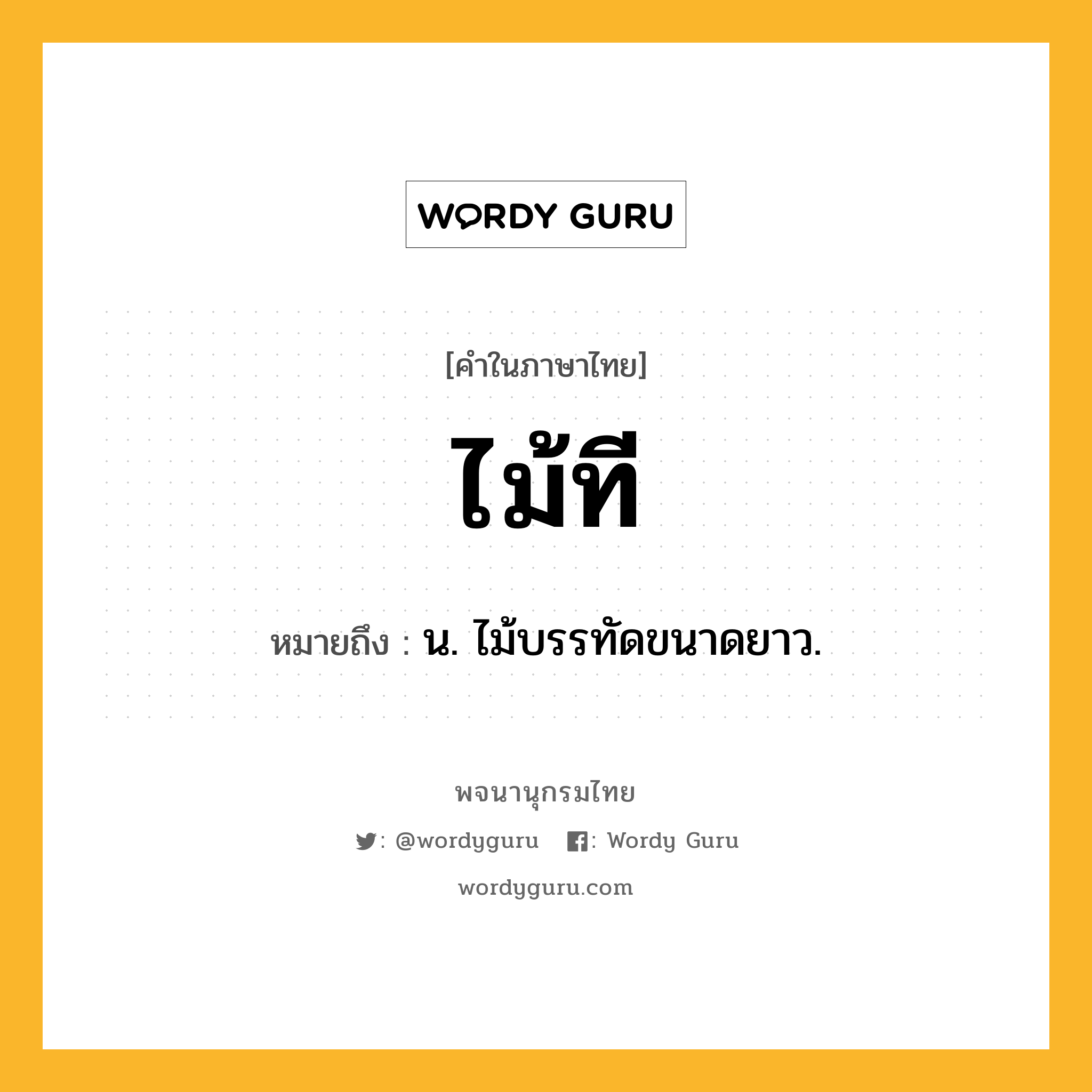 ไม้ที ความหมาย หมายถึงอะไร?, คำในภาษาไทย ไม้ที หมายถึง น. ไม้บรรทัดขนาดยาว.