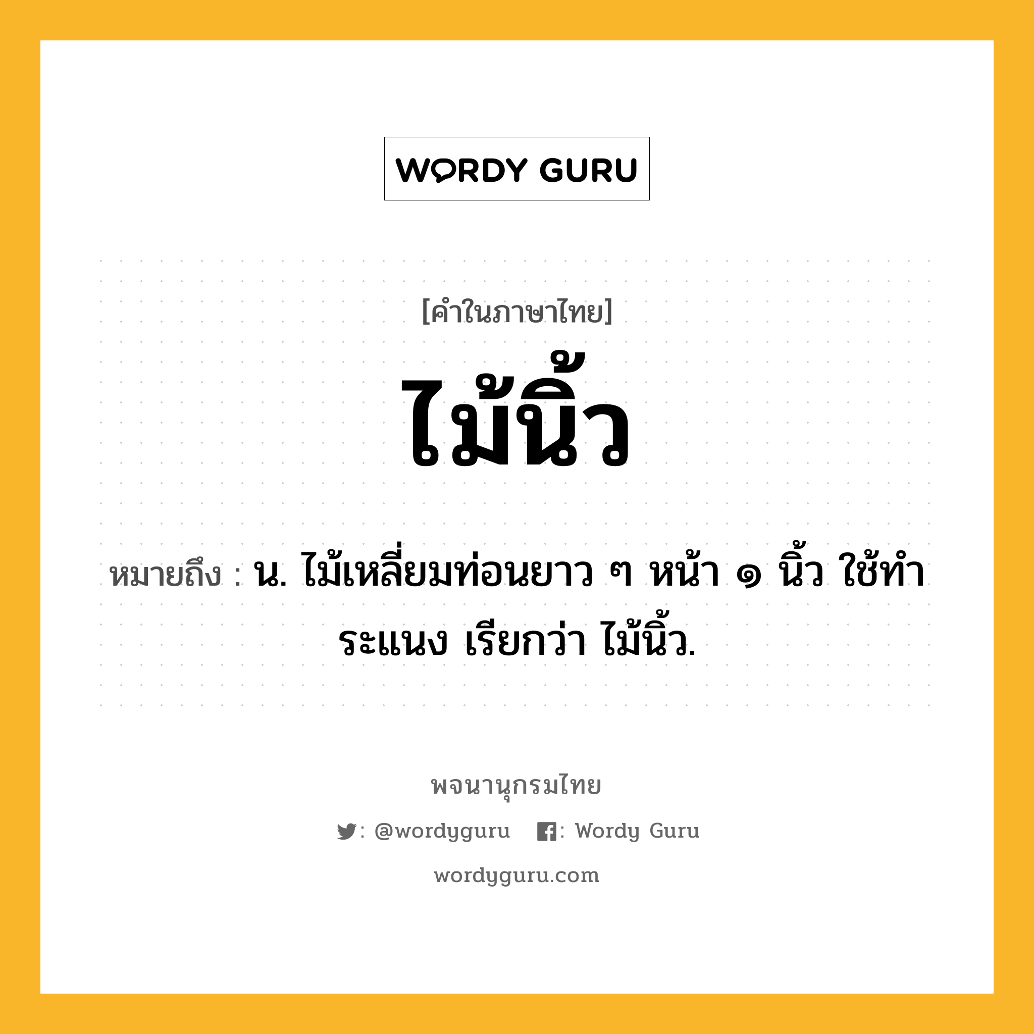 ไม้นิ้ว ความหมาย หมายถึงอะไร?, คำในภาษาไทย ไม้นิ้ว หมายถึง น. ไม้เหลี่ยมท่อนยาว ๆ หน้า ๑ นิ้ว ใช้ทำระแนง เรียกว่า ไม้นิ้ว.