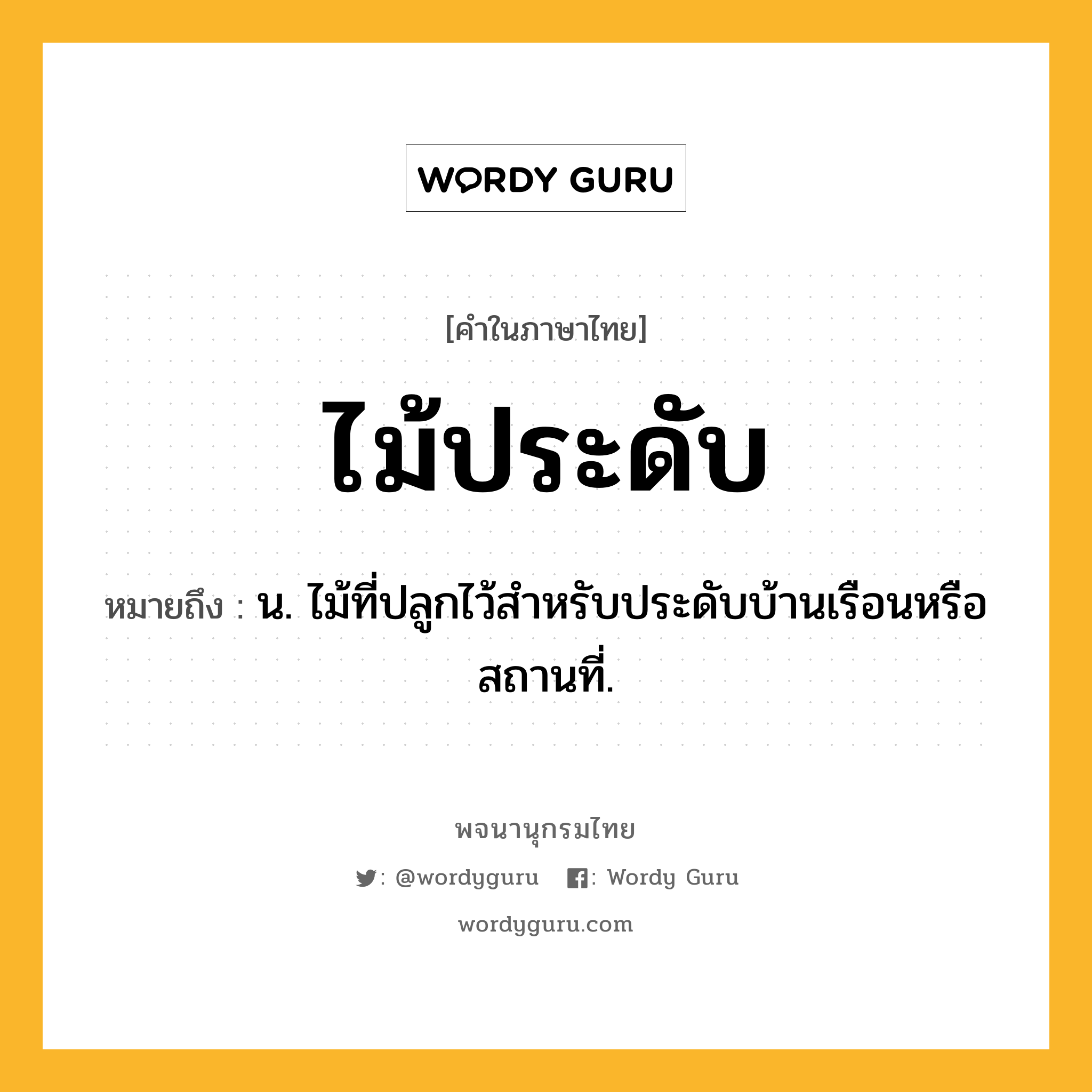 ไม้ประดับ ความหมาย หมายถึงอะไร?, คำในภาษาไทย ไม้ประดับ หมายถึง น. ไม้ที่ปลูกไว้สำหรับประดับบ้านเรือนหรือสถานที่.