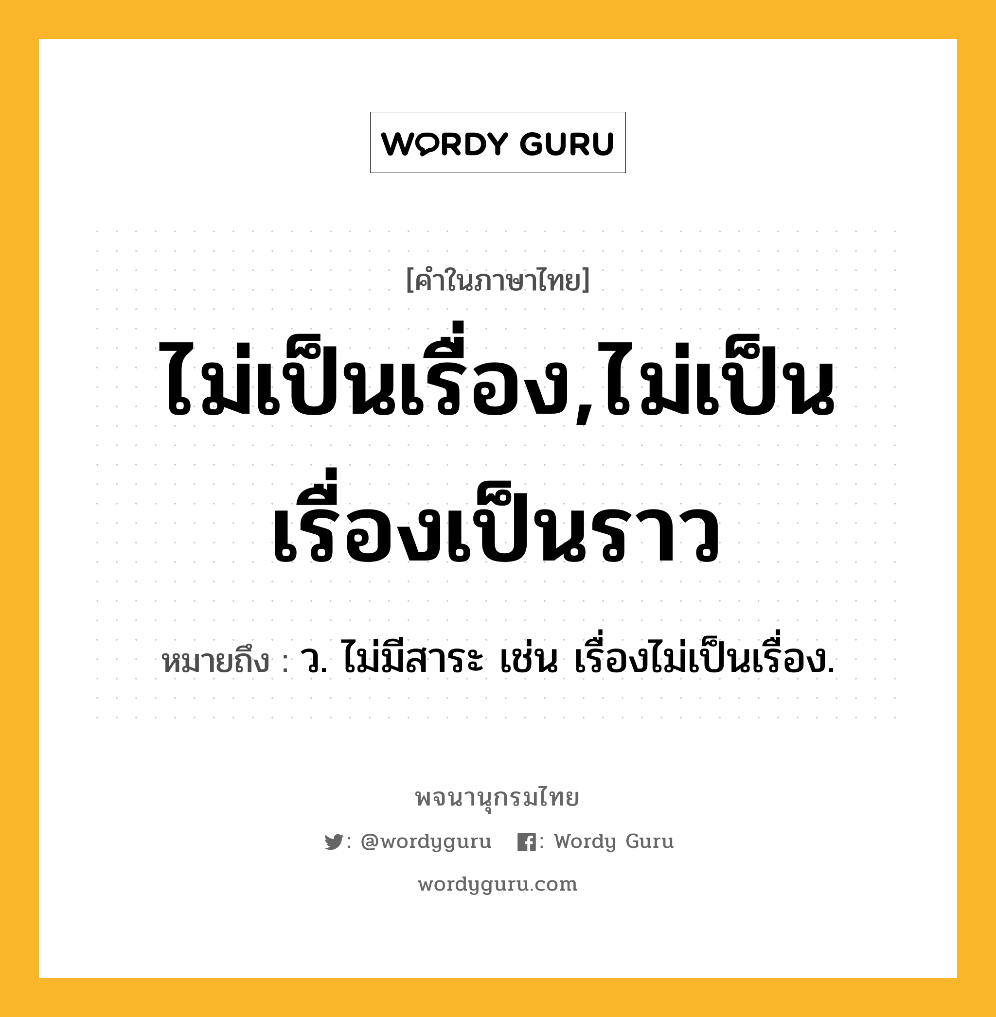 ไม่เป็นเรื่อง,ไม่เป็นเรื่องเป็นราว ความหมาย หมายถึงอะไร?, คำในภาษาไทย ไม่เป็นเรื่อง,ไม่เป็นเรื่องเป็นราว หมายถึง ว. ไม่มีสาระ เช่น เรื่องไม่เป็นเรื่อง.