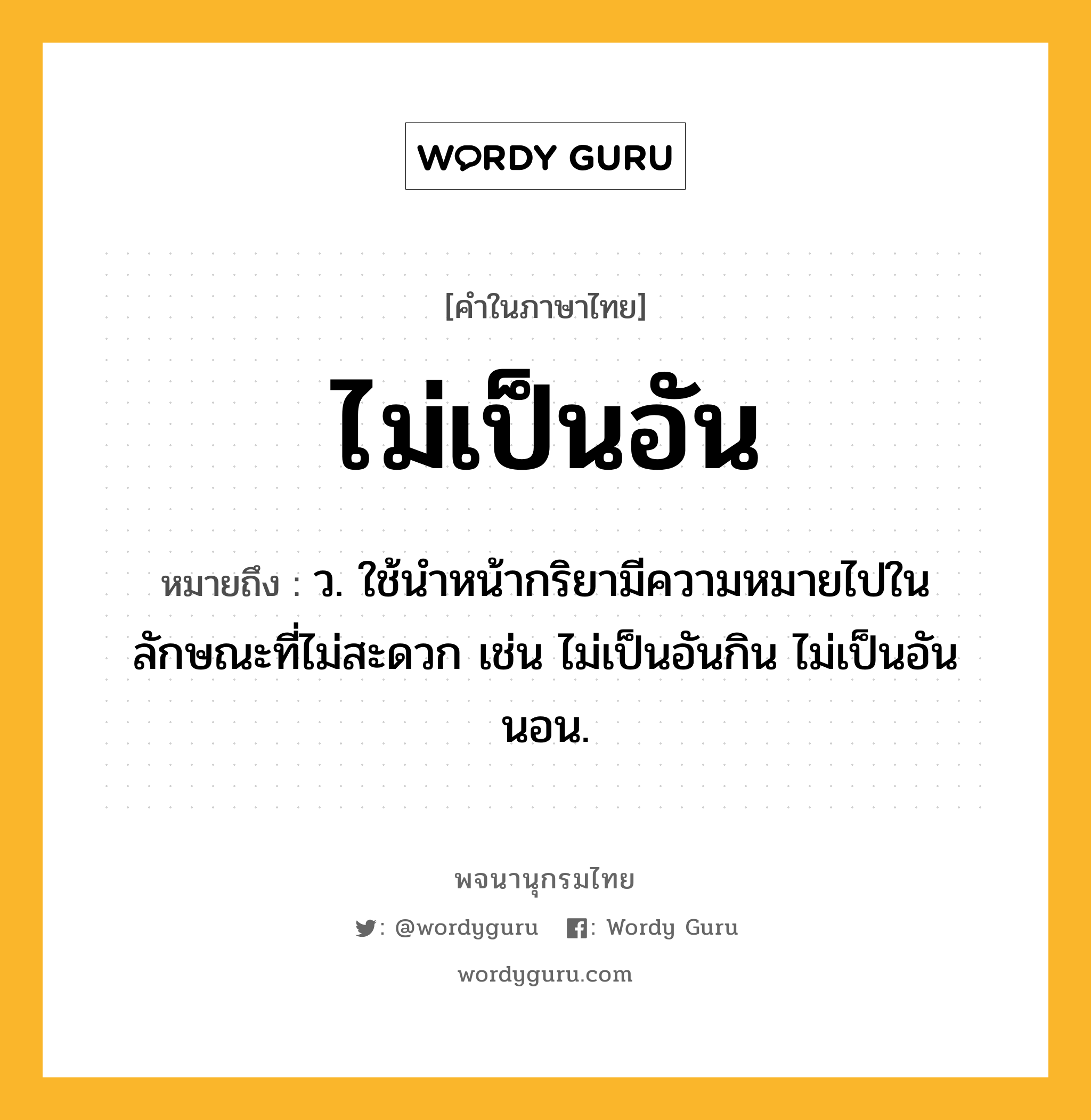 ไม่เป็นอัน ความหมาย หมายถึงอะไร?, คำในภาษาไทย ไม่เป็นอัน หมายถึง ว. ใช้นำหน้ากริยามีความหมายไปในลักษณะที่ไม่สะดวก เช่น ไม่เป็นอันกิน ไม่เป็นอันนอน.