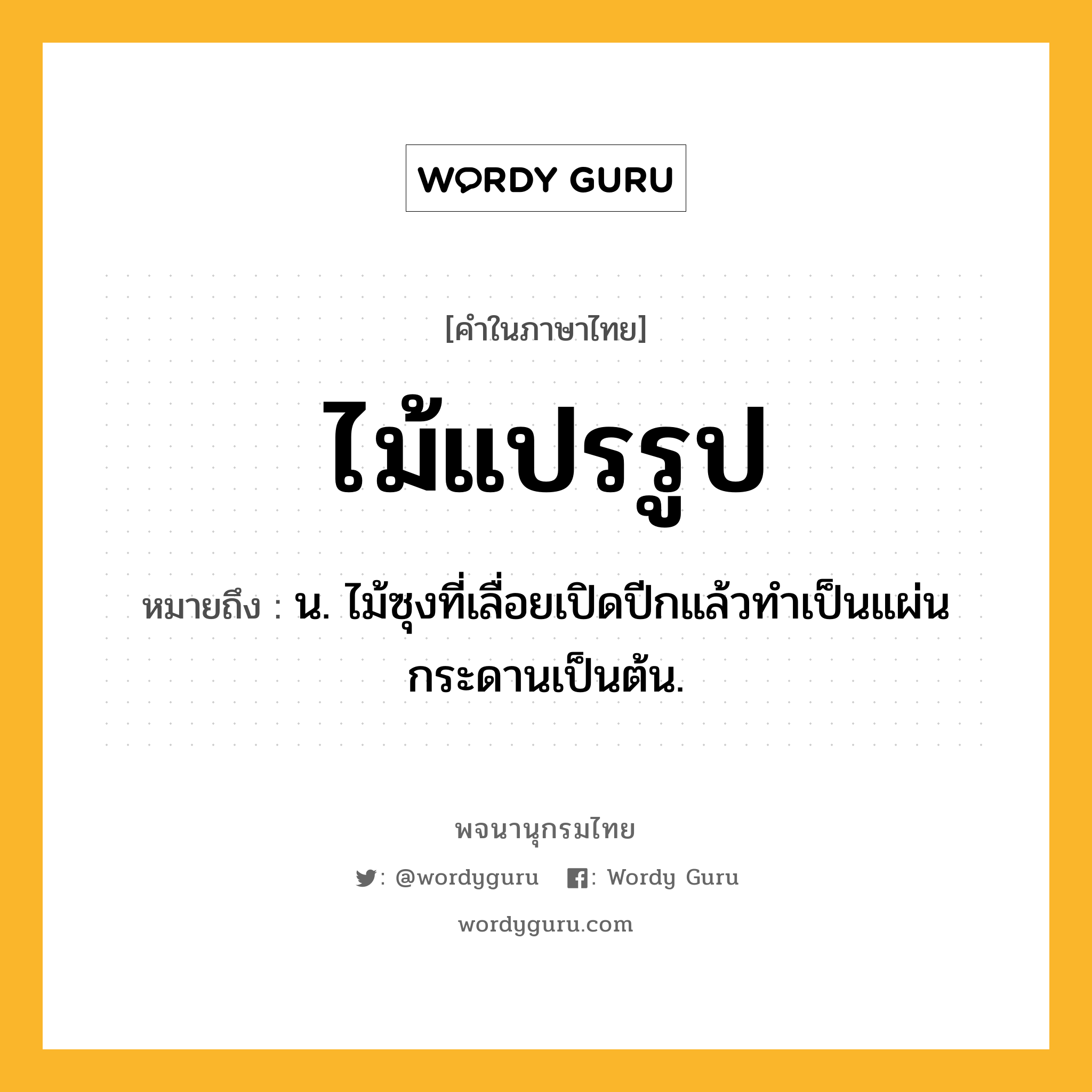 ไม้แปรรูป ความหมาย หมายถึงอะไร?, คำในภาษาไทย ไม้แปรรูป หมายถึง น. ไม้ซุงที่เลื่อยเปิดปีกแล้วทำเป็นแผ่นกระดานเป็นต้น.