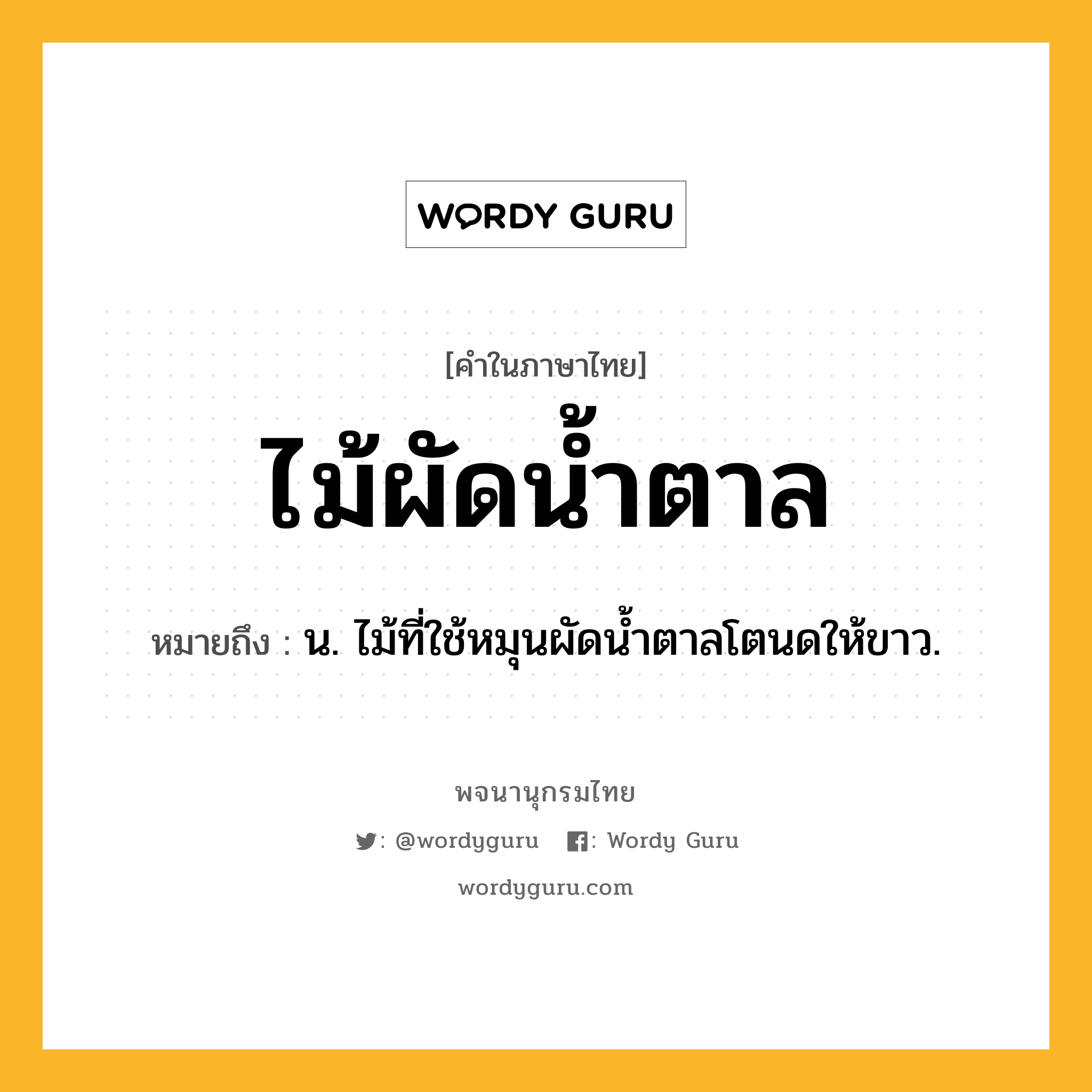 ไม้ผัดน้ำตาล ความหมาย หมายถึงอะไร?, คำในภาษาไทย ไม้ผัดน้ำตาล หมายถึง น. ไม้ที่ใช้หมุนผัดน้ำตาลโตนดให้ขาว.