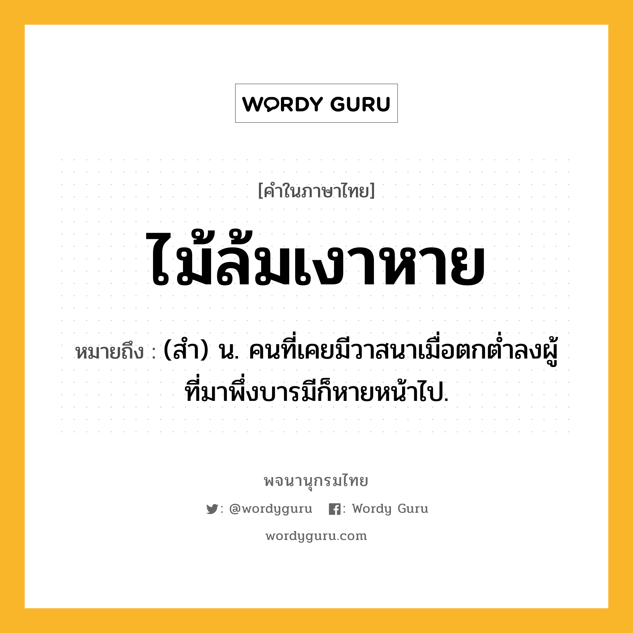 ไม้ล้มเงาหาย ความหมาย หมายถึงอะไร?, คำในภาษาไทย ไม้ล้มเงาหาย หมายถึง (สํา) น. คนที่เคยมีวาสนาเมื่อตกตํ่าลงผู้ที่มาพึ่งบารมีก็หายหน้าไป.