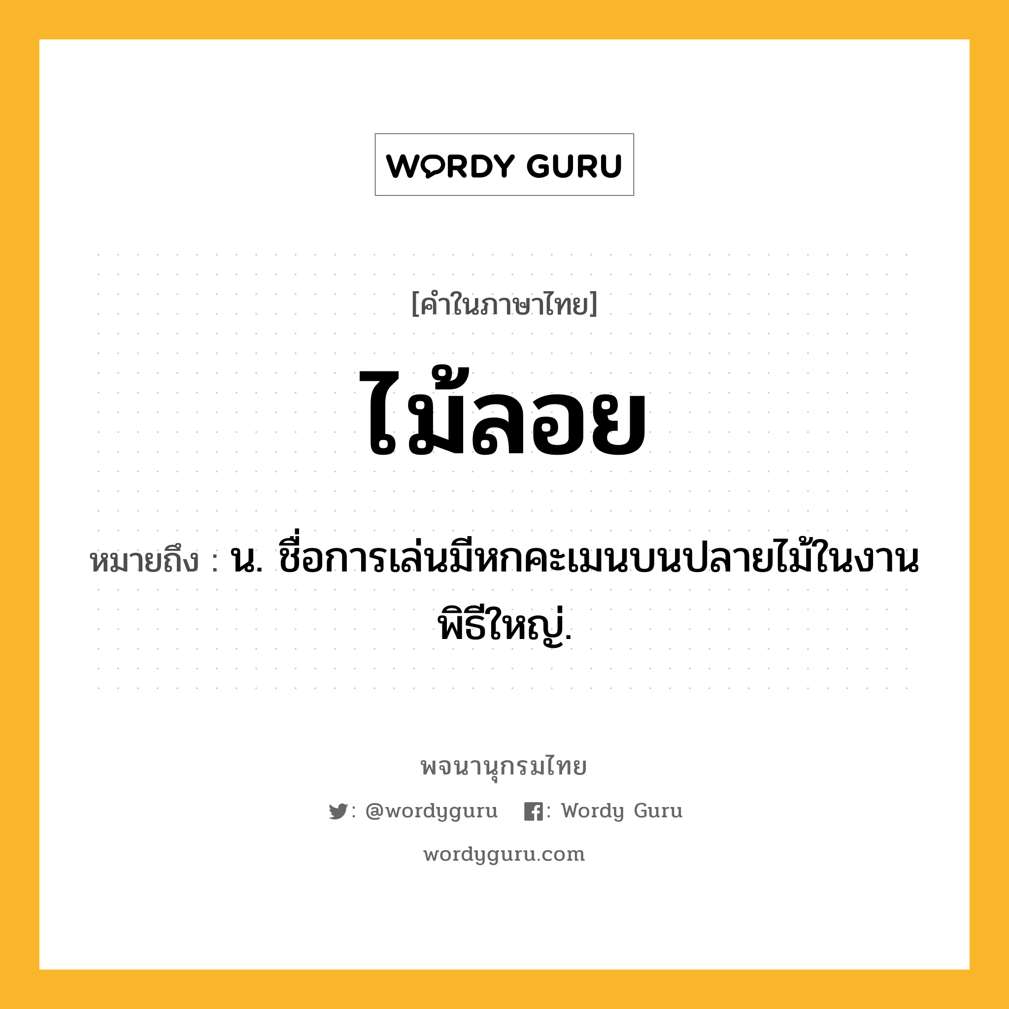 ไม้ลอย ความหมาย หมายถึงอะไร?, คำในภาษาไทย ไม้ลอย หมายถึง น. ชื่อการเล่นมีหกคะเมนบนปลายไม้ในงานพิธีใหญ่.