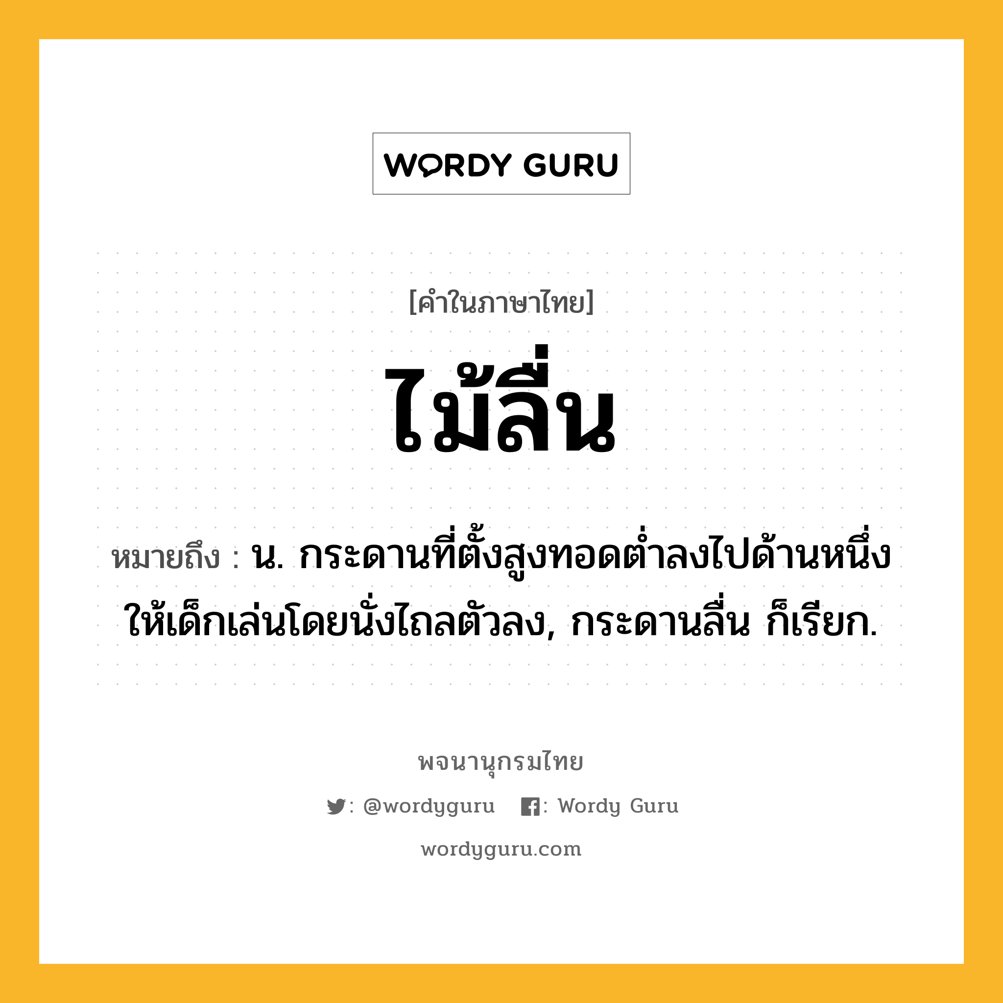 ไม้ลื่น ความหมาย หมายถึงอะไร?, คำในภาษาไทย ไม้ลื่น หมายถึง น. กระดานที่ตั้งสูงทอดต่ำลงไปด้านหนึ่ง ให้เด็กเล่นโดยนั่งไถลตัวลง, กระดานลื่น ก็เรียก.