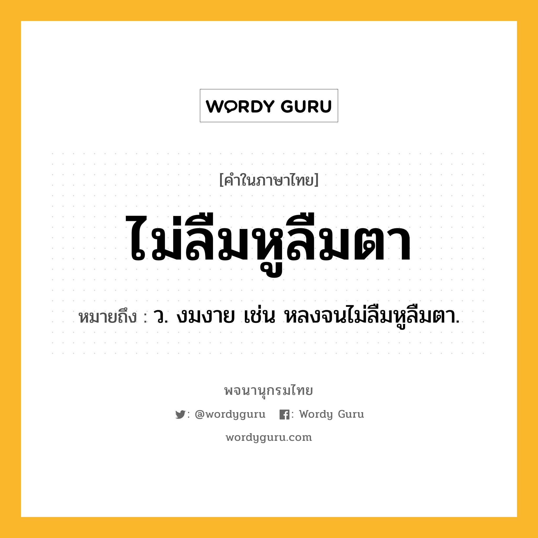 ไม่ลืมหูลืมตา ความหมาย หมายถึงอะไร?, คำในภาษาไทย ไม่ลืมหูลืมตา หมายถึง ว. งมงาย เช่น หลงจนไม่ลืมหูลืมตา.