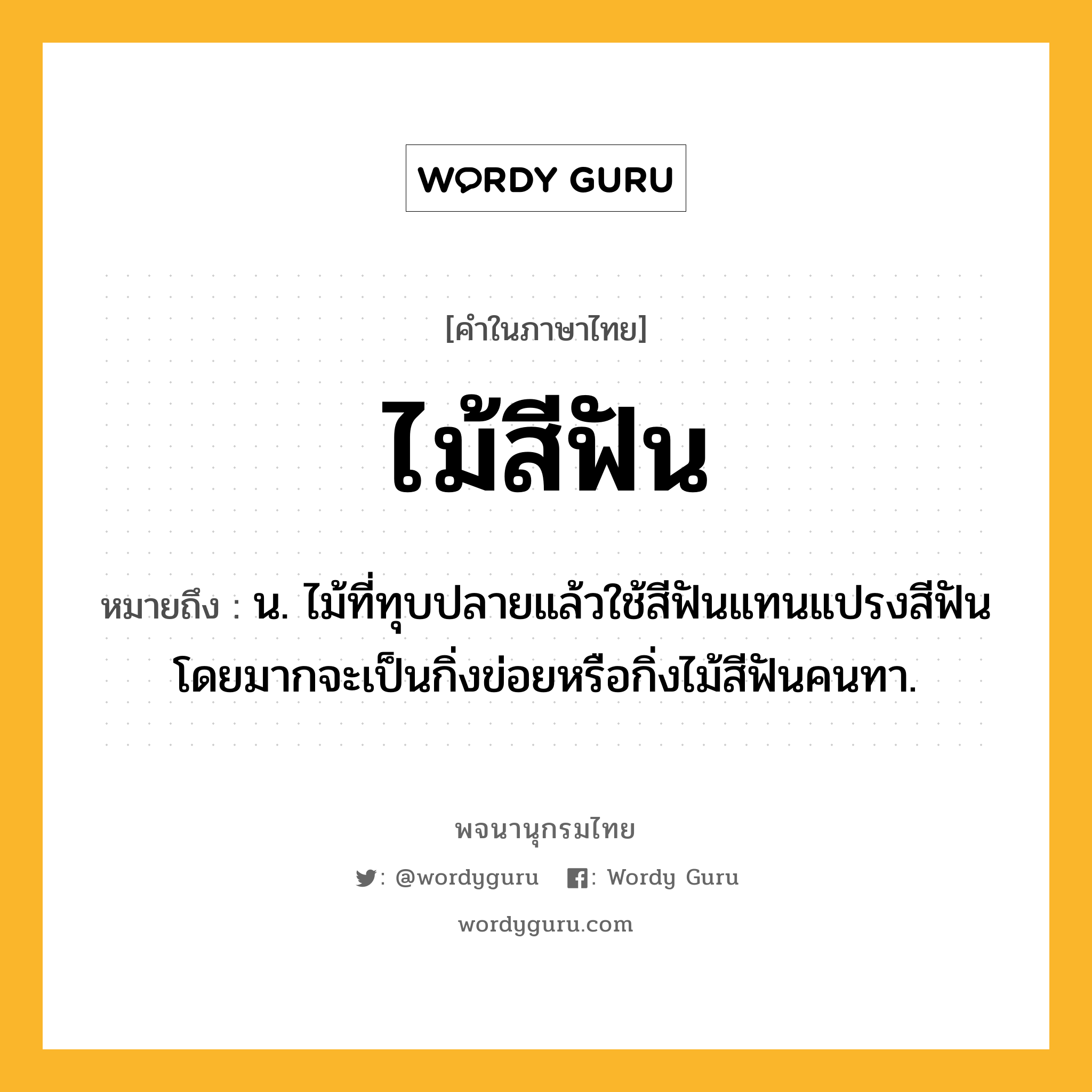 ไม้สีฟัน ความหมาย หมายถึงอะไร?, คำในภาษาไทย ไม้สีฟัน หมายถึง น. ไม้ที่ทุบปลายแล้วใช้สีฟันแทนแปรงสีฟัน โดยมากจะเป็นกิ่งข่อยหรือกิ่งไม้สีฟันคนทา.