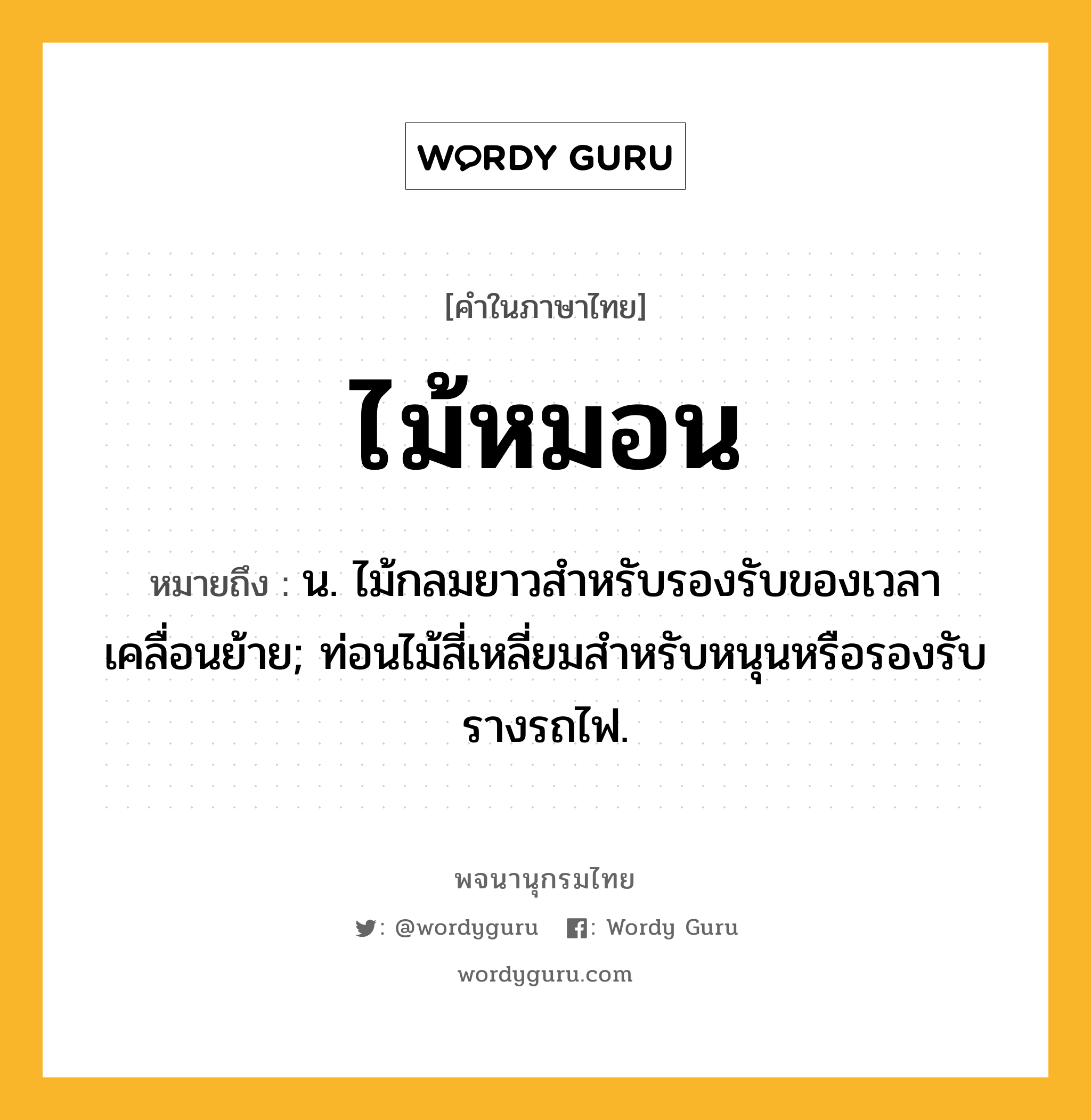 ไม้หมอน ความหมาย หมายถึงอะไร?, คำในภาษาไทย ไม้หมอน หมายถึง น. ไม้กลมยาวสำหรับรองรับของเวลาเคลื่อนย้าย; ท่อนไม้สี่เหลี่ยมสําหรับหนุนหรือรองรับรางรถไฟ.