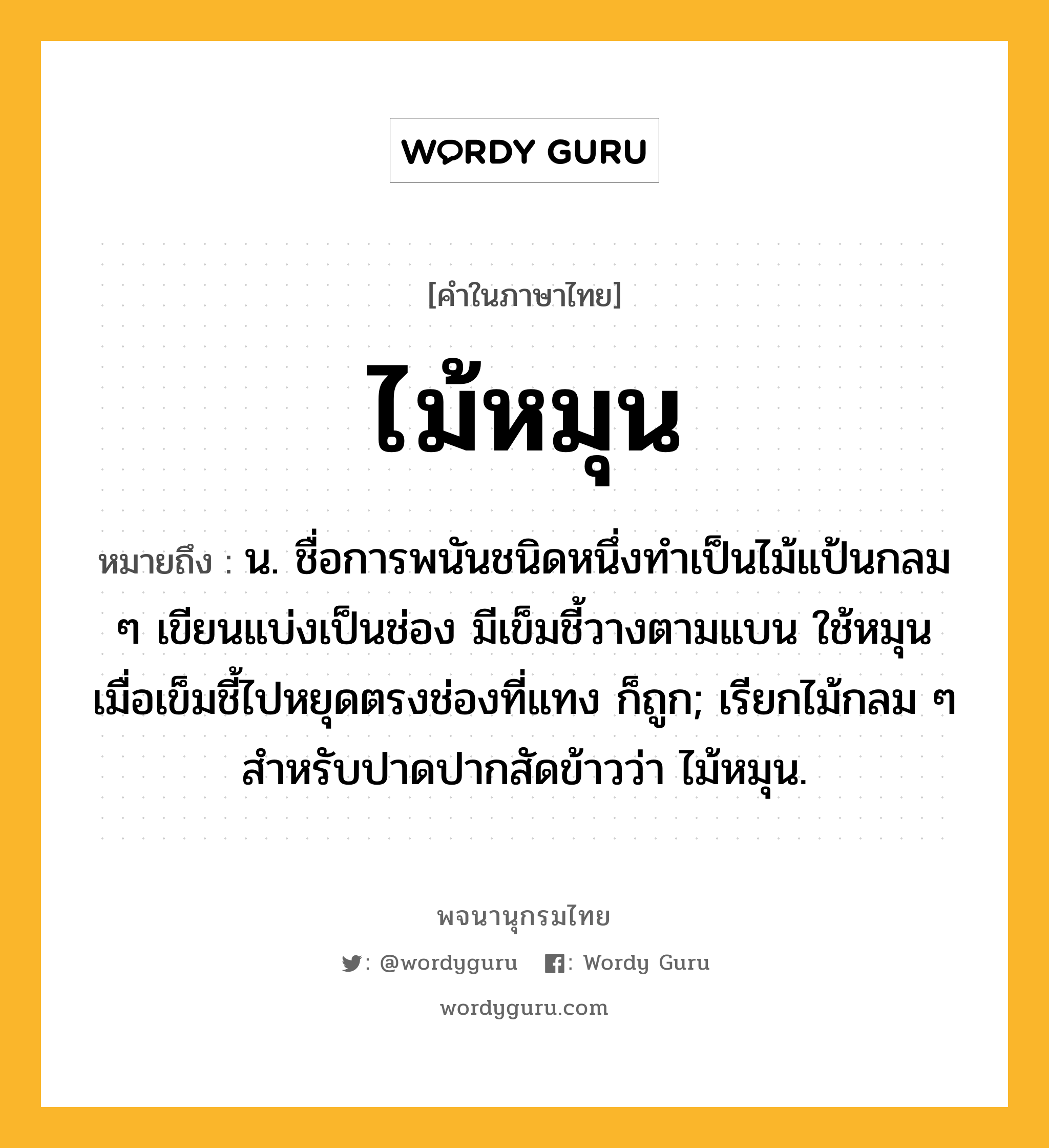 ไม้หมุน ความหมาย หมายถึงอะไร?, คำในภาษาไทย ไม้หมุน หมายถึง น. ชื่อการพนันชนิดหนึ่งทําเป็นไม้แป้นกลม ๆ เขียนแบ่งเป็นช่อง มีเข็มชี้วางตามแบน ใช้หมุน เมื่อเข็มชี้ไปหยุดตรงช่องที่แทง ก็ถูก; เรียกไม้กลม ๆ สําหรับปาดปากสัดข้าวว่า ไม้หมุน.