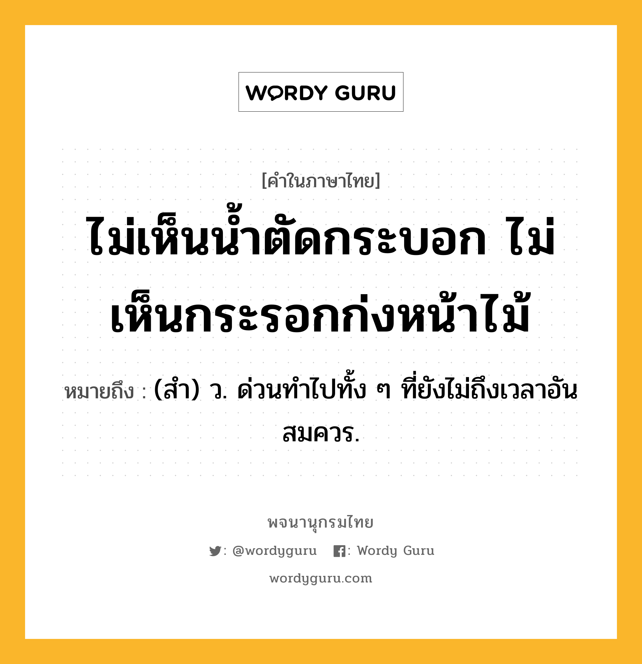 ไม่เห็นน้ำตัดกระบอก ไม่เห็นกระรอกก่งหน้าไม้ ความหมาย หมายถึงอะไร?, คำในภาษาไทย ไม่เห็นน้ำตัดกระบอก ไม่เห็นกระรอกก่งหน้าไม้ หมายถึง (สํา) ว. ด่วนทําไปทั้ง ๆ ที่ยังไม่ถึงเวลาอันสมควร.