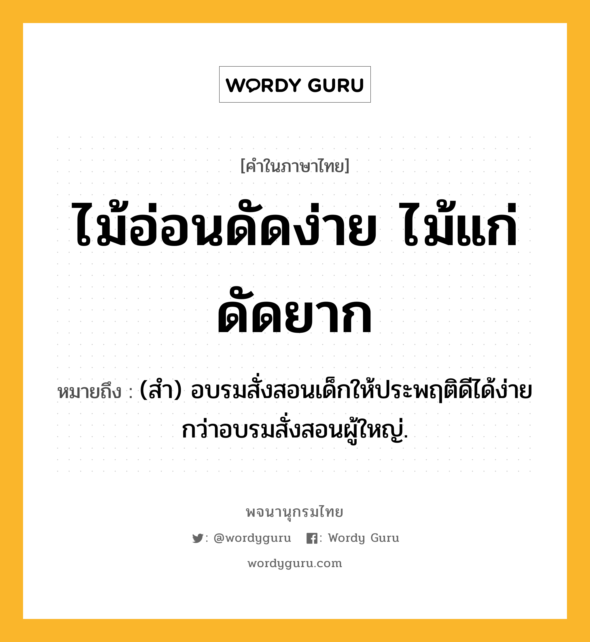 ไม้อ่อนดัดง่าย ไม้แก่ดัดยาก ความหมาย หมายถึงอะไร?, คำในภาษาไทย ไม้อ่อนดัดง่าย ไม้แก่ดัดยาก หมายถึง (สํา) อบรมสั่งสอนเด็กให้ประพฤติดีได้ง่ายกว่าอบรมสั่งสอนผู้ใหญ่.