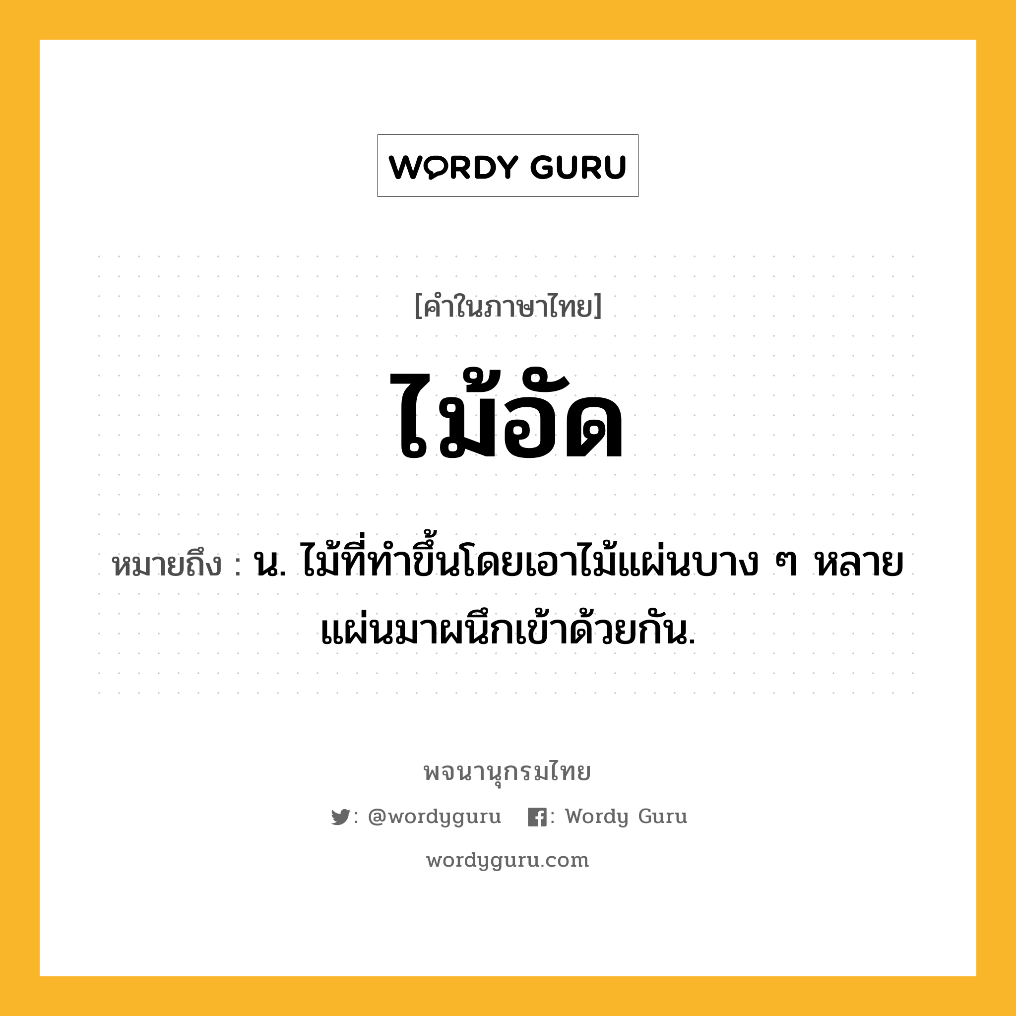 ไม้อัด ความหมาย หมายถึงอะไร?, คำในภาษาไทย ไม้อัด หมายถึง น. ไม้ที่ทําขึ้นโดยเอาไม้แผ่นบาง ๆ หลายแผ่นมาผนึกเข้าด้วยกัน.