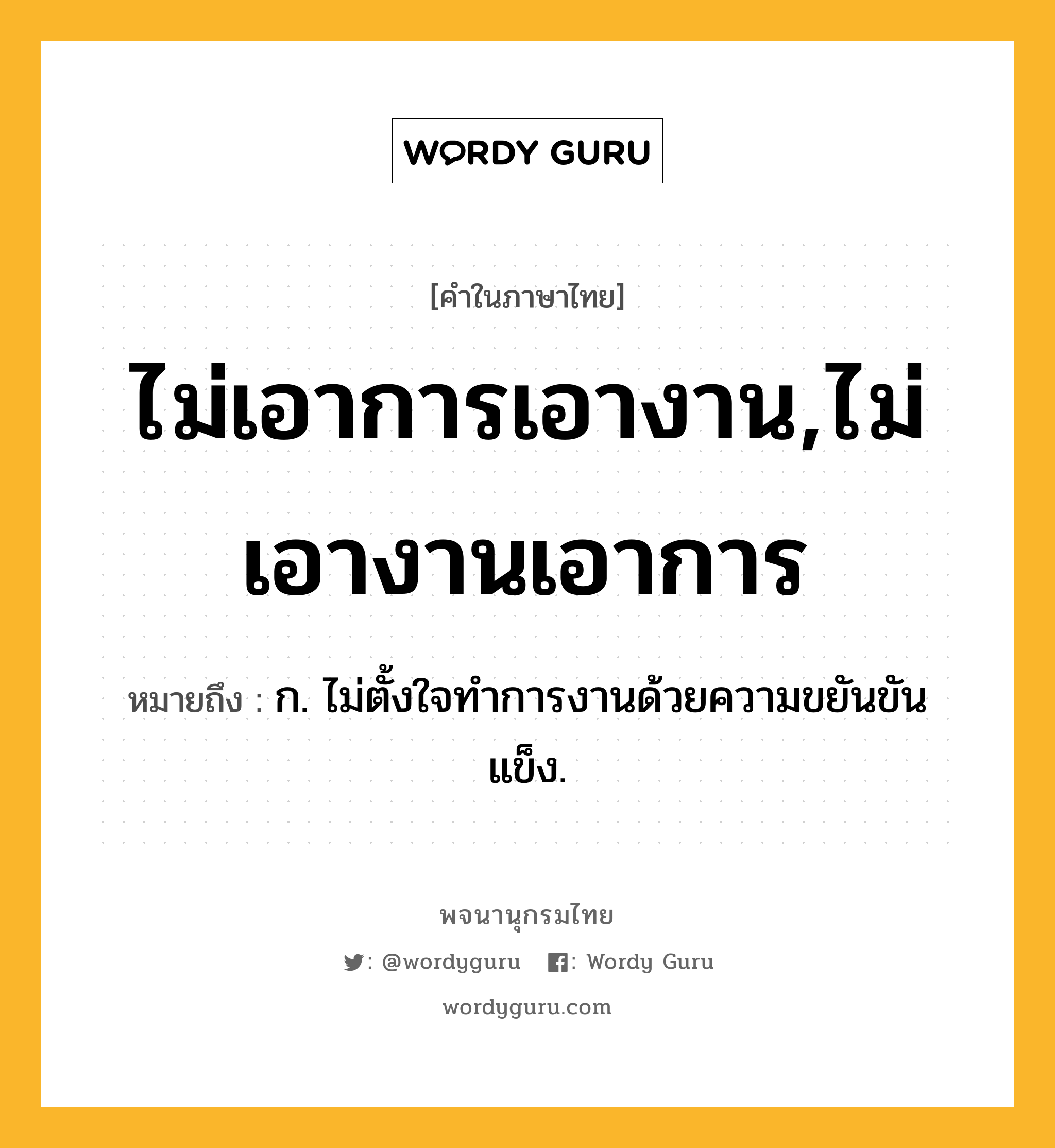 ไม่เอาการเอางาน,ไม่เอางานเอาการ ความหมาย หมายถึงอะไร?, คำในภาษาไทย ไม่เอาการเอางาน,ไม่เอางานเอาการ หมายถึง ก. ไม่ตั้งใจทำการงานด้วยความขยันขันแข็ง.