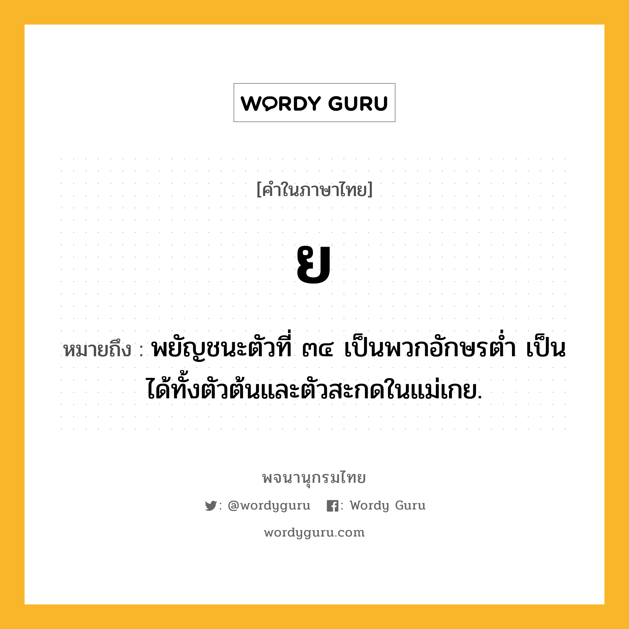 ย ความหมาย หมายถึงอะไร?, คำในภาษาไทย ย หมายถึง พยัญชนะตัวที่ ๓๔ เป็นพวกอักษรตํ่า เป็นได้ทั้งตัวต้นและตัวสะกดในแม่เกย.