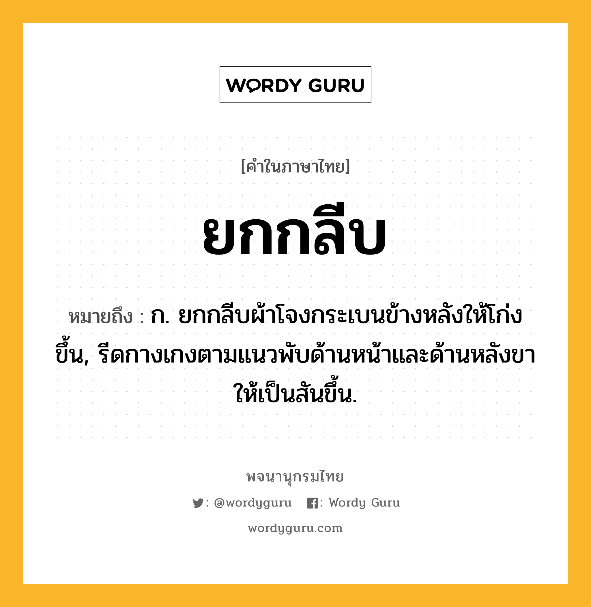 ยกกลีบ ความหมาย หมายถึงอะไร?, คำในภาษาไทย ยกกลีบ หมายถึง ก. ยกกลีบผ้าโจงกระเบนข้างหลังให้โก่งขึ้น, รีดกางเกงตามแนวพับด้านหน้าและด้านหลังขาให้เป็นสันขึ้น.