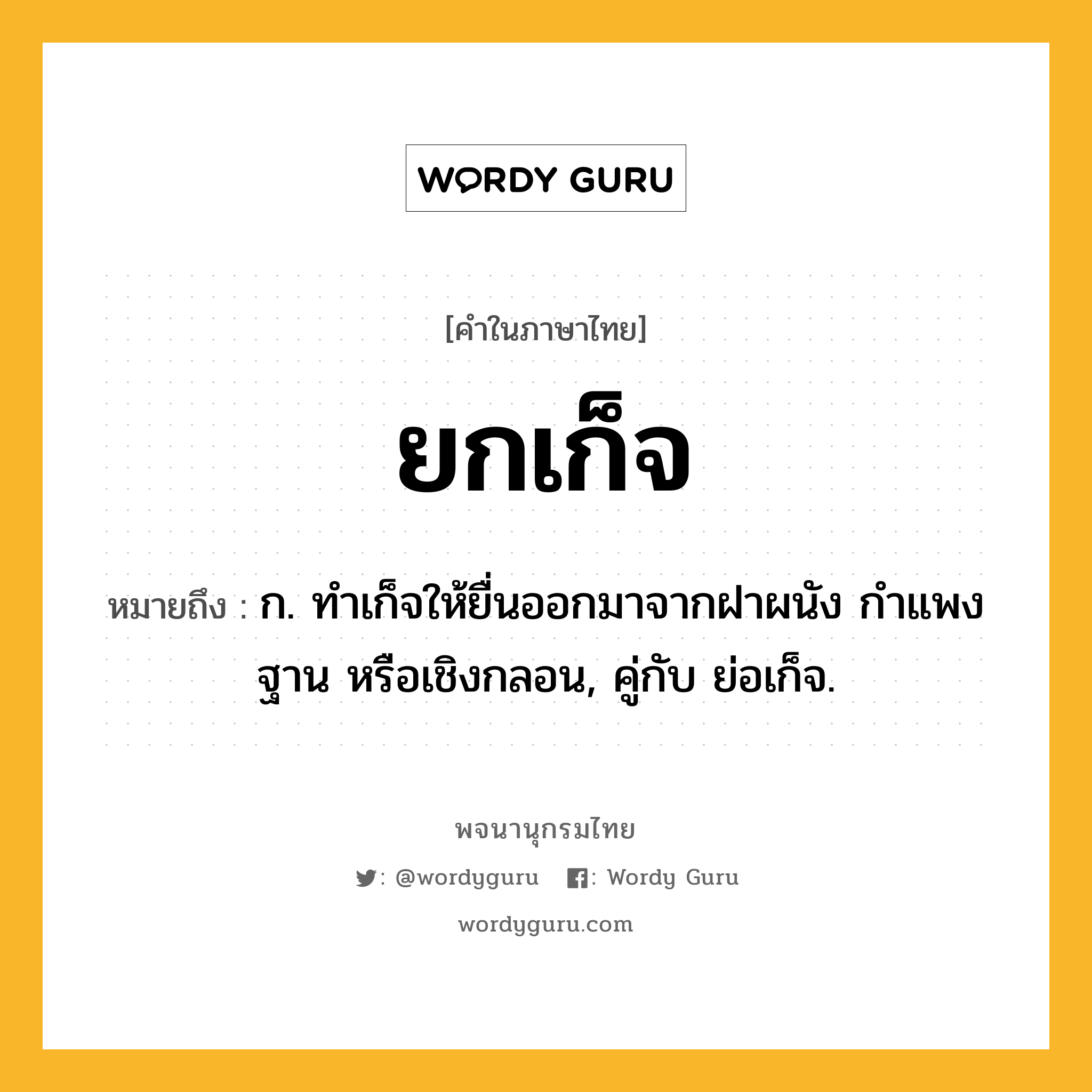 ยกเก็จ ความหมาย หมายถึงอะไร?, คำในภาษาไทย ยกเก็จ หมายถึง ก. ทำเก็จให้ยื่นออกมาจากฝาผนัง กำแพง ฐาน หรือเชิงกลอน, คู่กับ ย่อเก็จ.