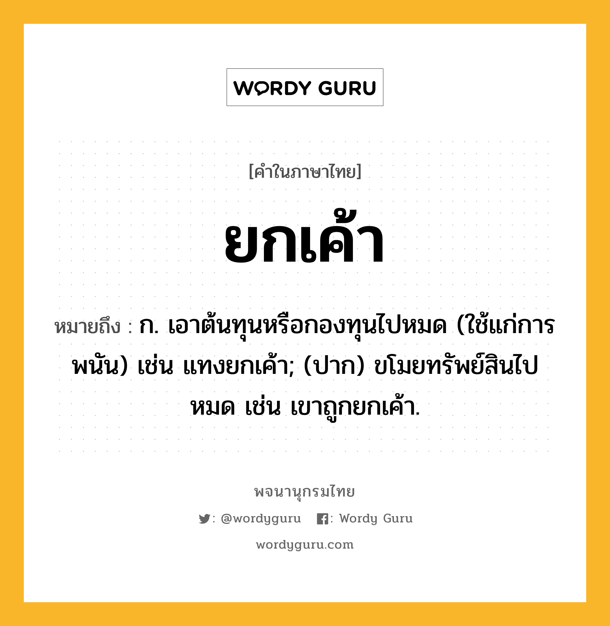 ยกเค้า ความหมาย หมายถึงอะไร?, คำในภาษาไทย ยกเค้า หมายถึง ก. เอาต้นทุนหรือกองทุนไปหมด (ใช้แก่การพนัน) เช่น แทงยกเค้า; (ปาก) ขโมยทรัพย์สินไปหมด เช่น เขาถูกยกเค้า.