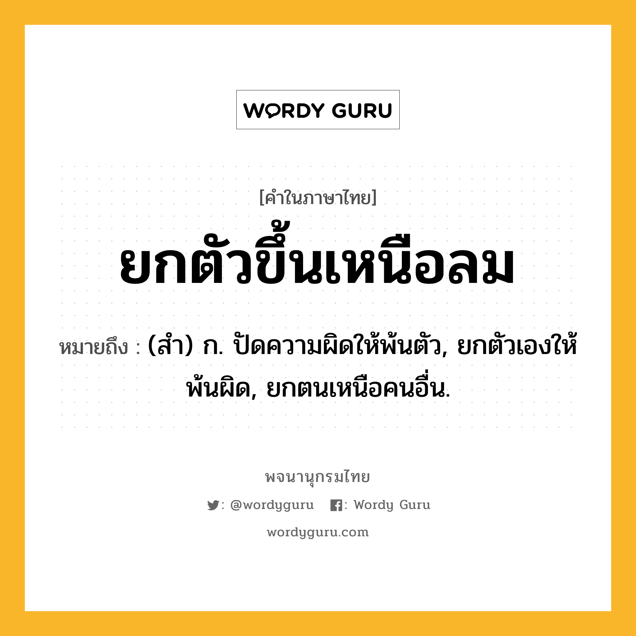 ยกตัวขึ้นเหนือลม ความหมาย หมายถึงอะไร?, คำในภาษาไทย ยกตัวขึ้นเหนือลม หมายถึง (สํา) ก. ปัดความผิดให้พ้นตัว, ยกตัวเองให้พ้นผิด, ยกตนเหนือคนอื่น.