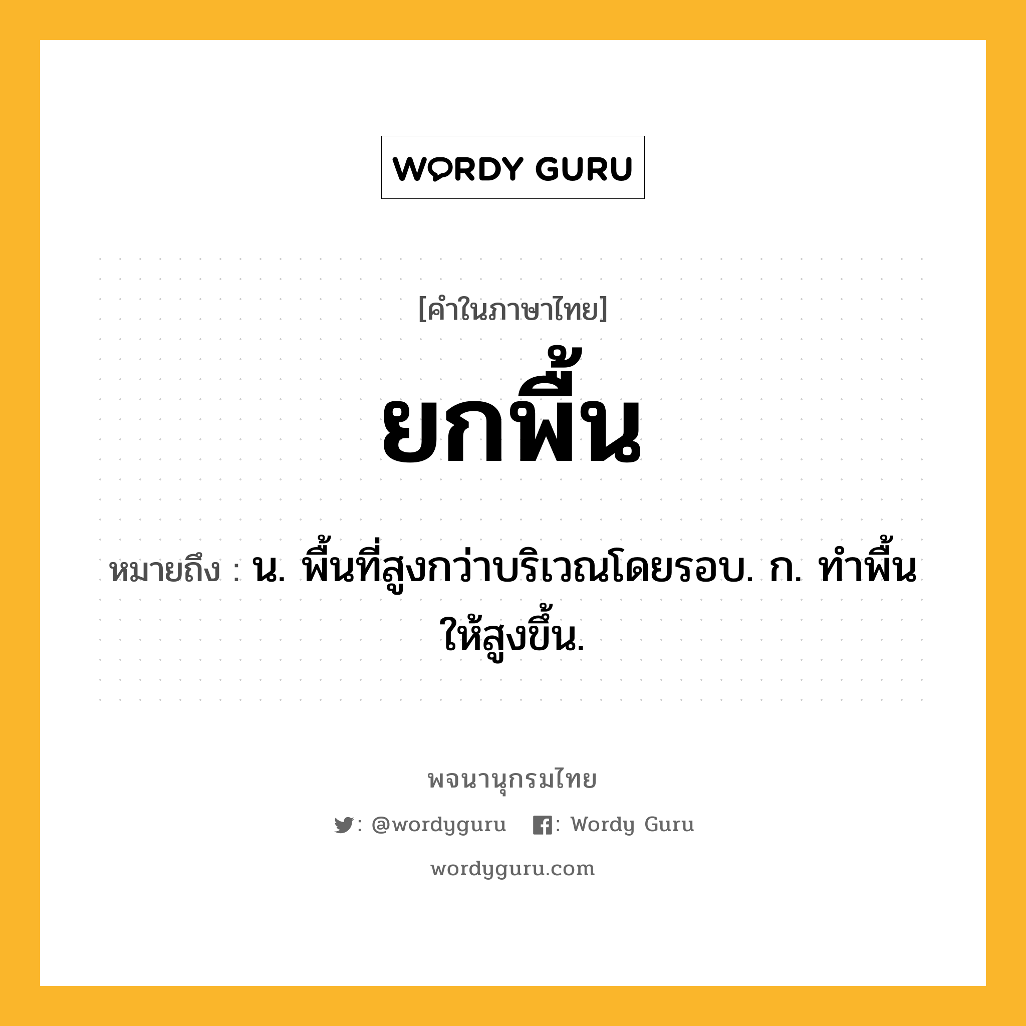 ยกพื้น ความหมาย หมายถึงอะไร?, คำในภาษาไทย ยกพื้น หมายถึง น. พื้นที่สูงกว่าบริเวณโดยรอบ. ก. ทําพื้นให้สูงขึ้น.