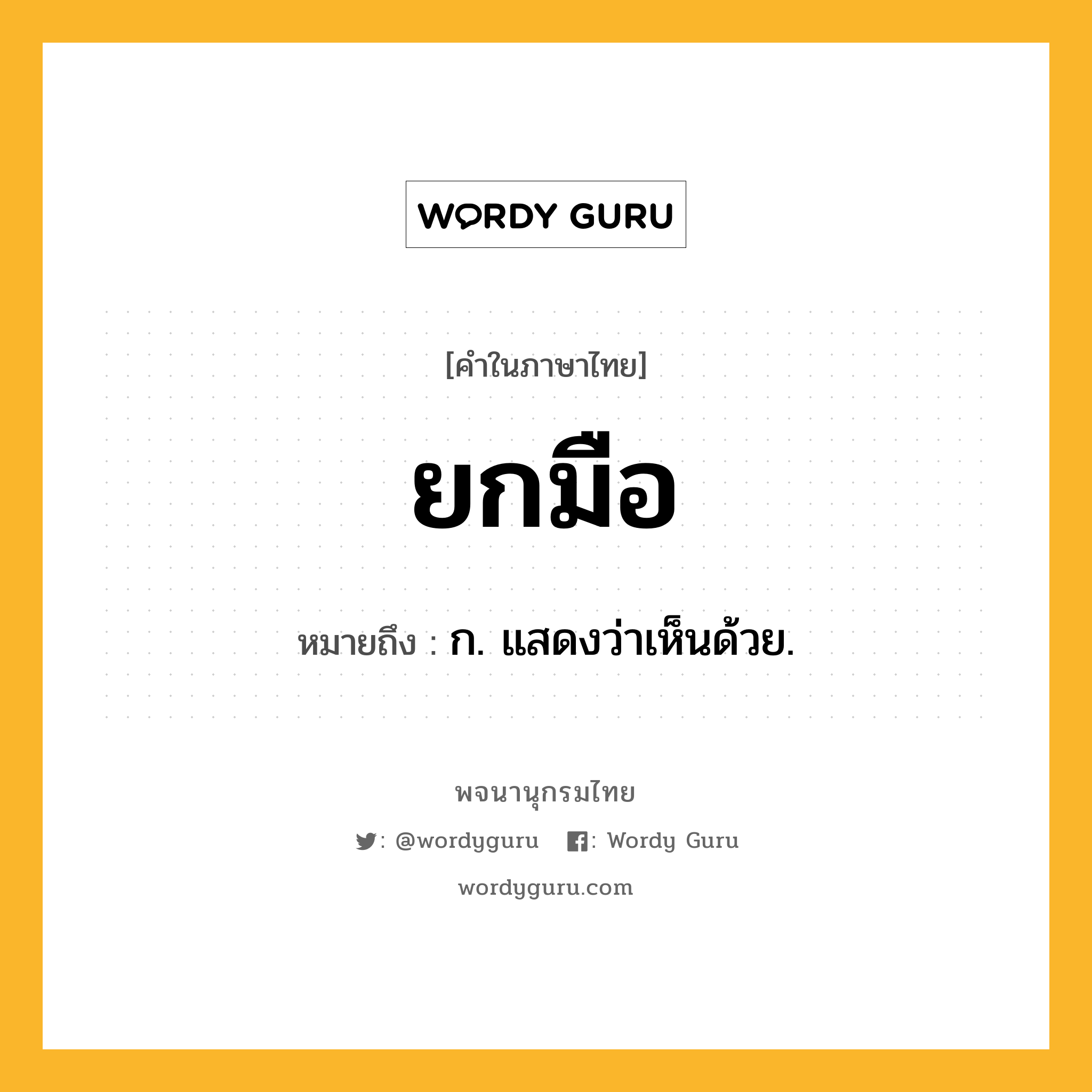 ยกมือ ความหมาย หมายถึงอะไร?, คำในภาษาไทย ยกมือ หมายถึง ก. แสดงว่าเห็นด้วย.