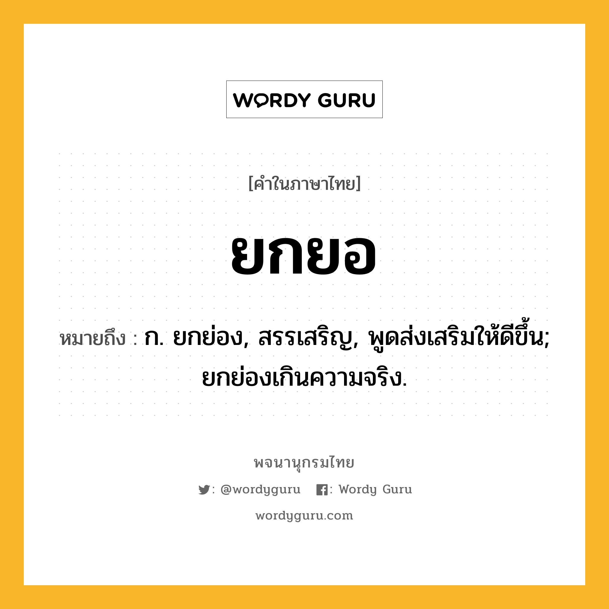 ยกยอ ความหมาย หมายถึงอะไร?, คำในภาษาไทย ยกยอ หมายถึง ก. ยกย่อง, สรรเสริญ, พูดส่งเสริมให้ดีขึ้น; ยกย่องเกินความจริง.