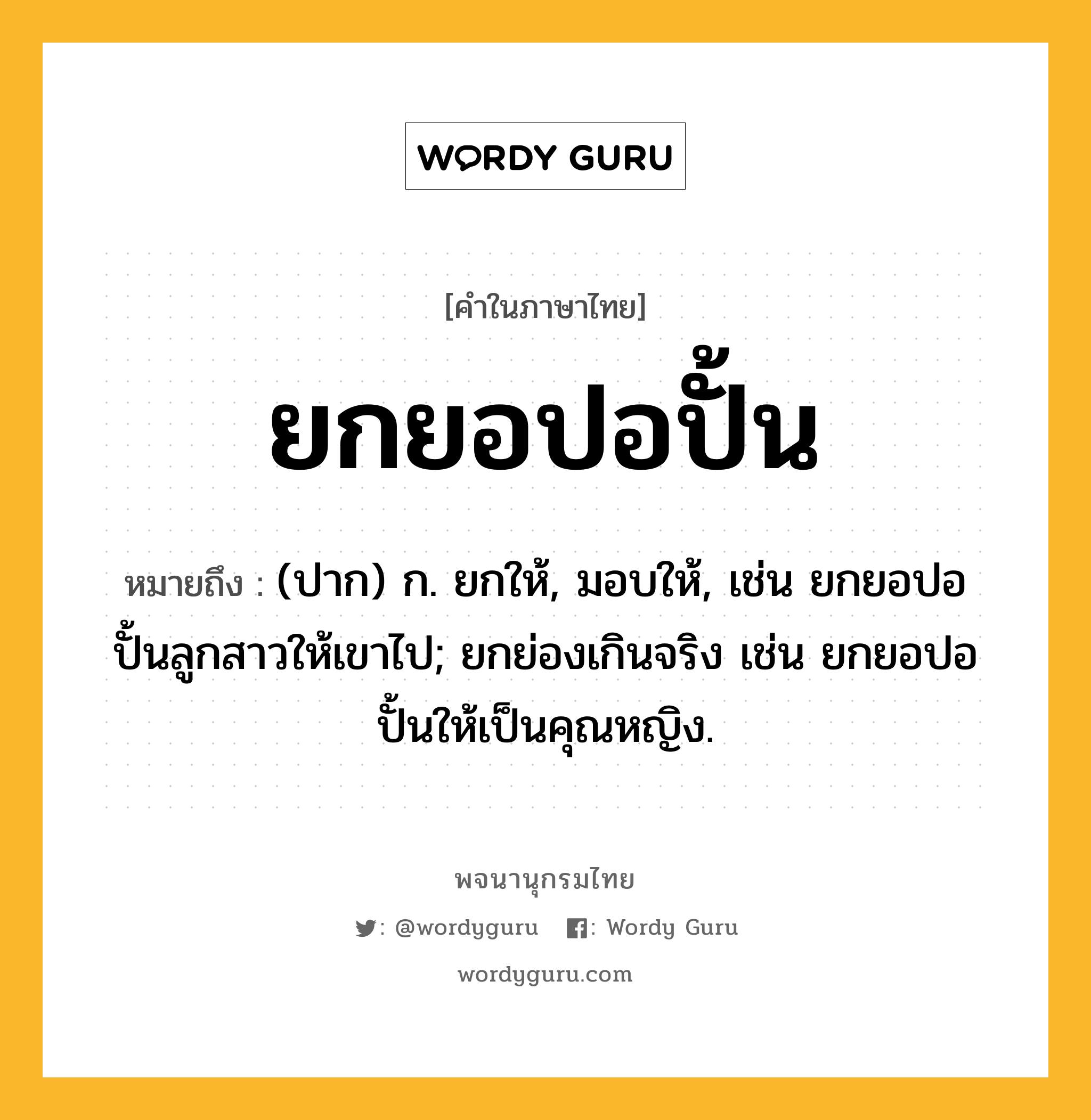 ยกยอปอปั้น ความหมาย หมายถึงอะไร?, คำในภาษาไทย ยกยอปอปั้น หมายถึง (ปาก) ก. ยกให้, มอบให้, เช่น ยกยอปอปั้นลูกสาวให้เขาไป; ยกย่องเกินจริง เช่น ยกยอปอปั้นให้เป็นคุณหญิง.