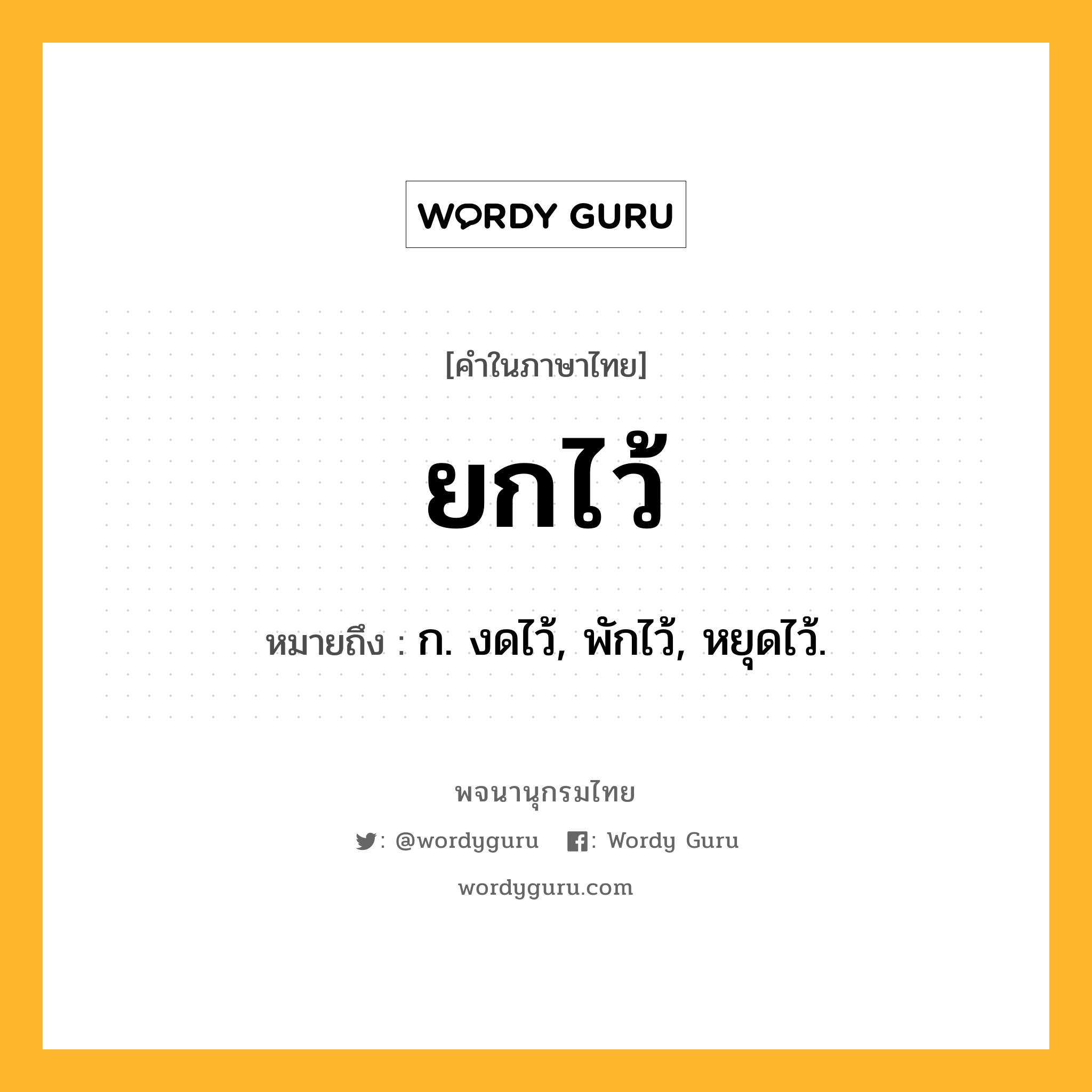 ยกไว้ ความหมาย หมายถึงอะไร?, คำในภาษาไทย ยกไว้ หมายถึง ก. งดไว้, พักไว้, หยุดไว้.