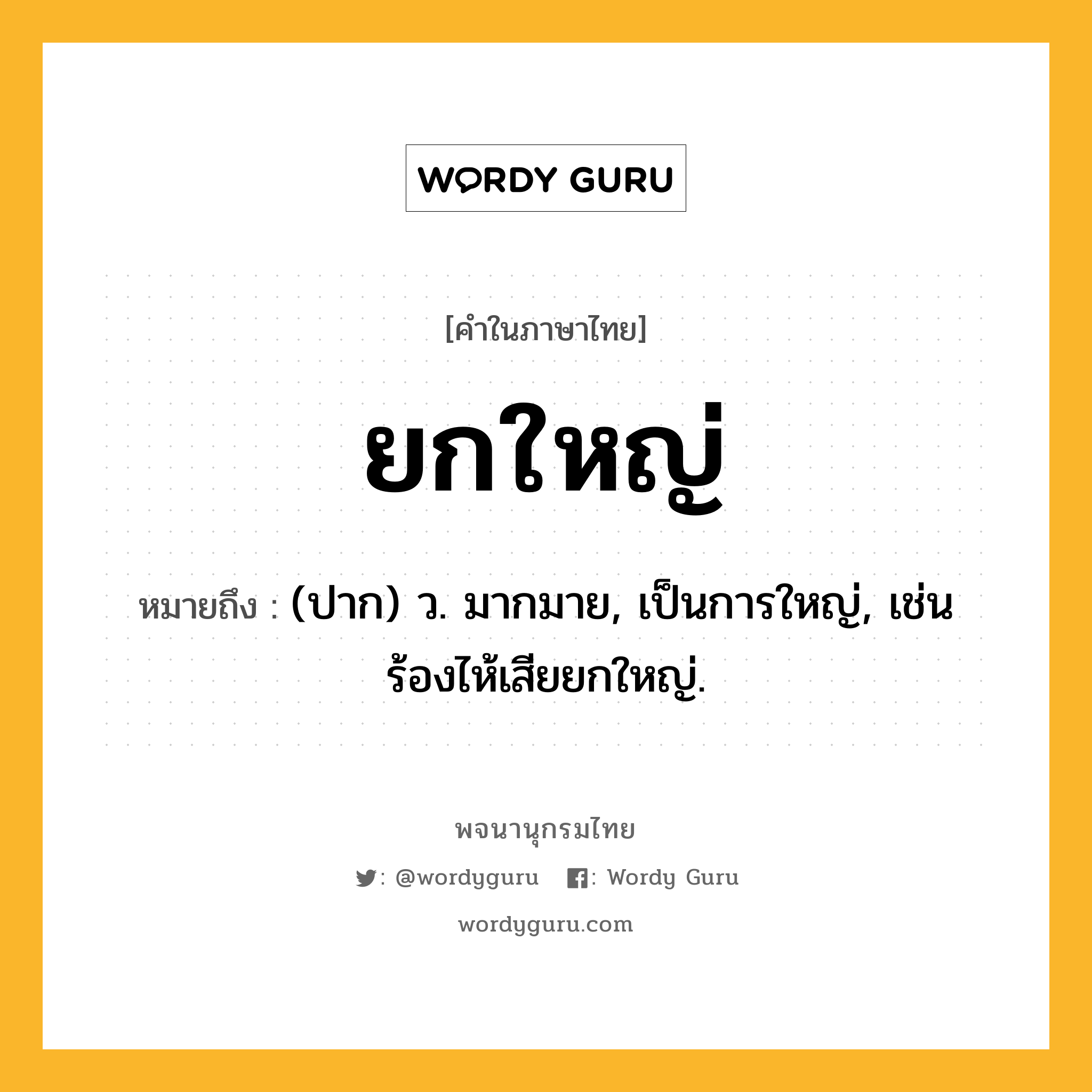 ยกใหญ่ ความหมาย หมายถึงอะไร?, คำในภาษาไทย ยกใหญ่ หมายถึง (ปาก) ว. มากมาย, เป็นการใหญ่, เช่น ร้องไห้เสียยกใหญ่.