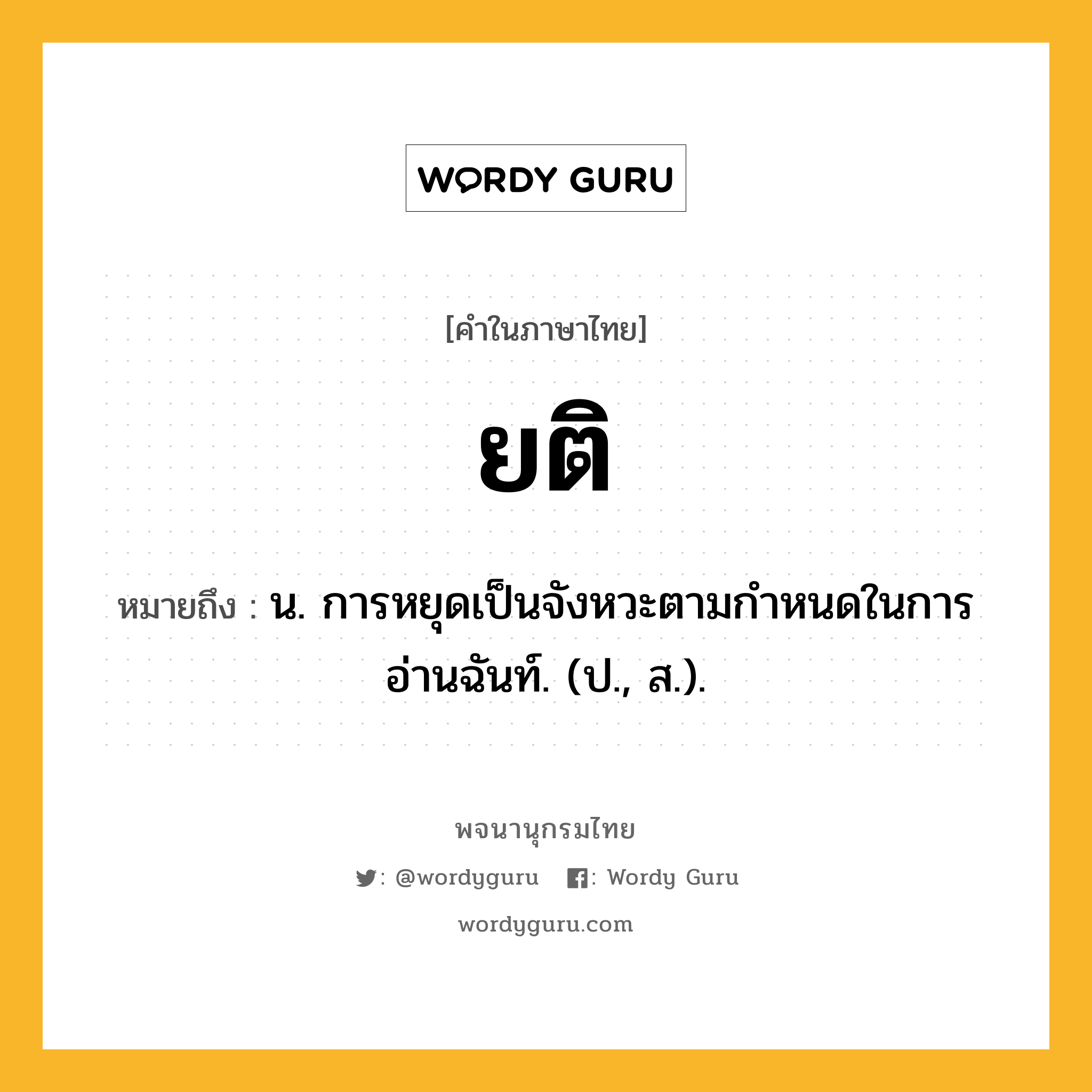 ยติ ความหมาย หมายถึงอะไร?, คำในภาษาไทย ยติ หมายถึง น. การหยุดเป็นจังหวะตามกําหนดในการอ่านฉันท์. (ป., ส.).