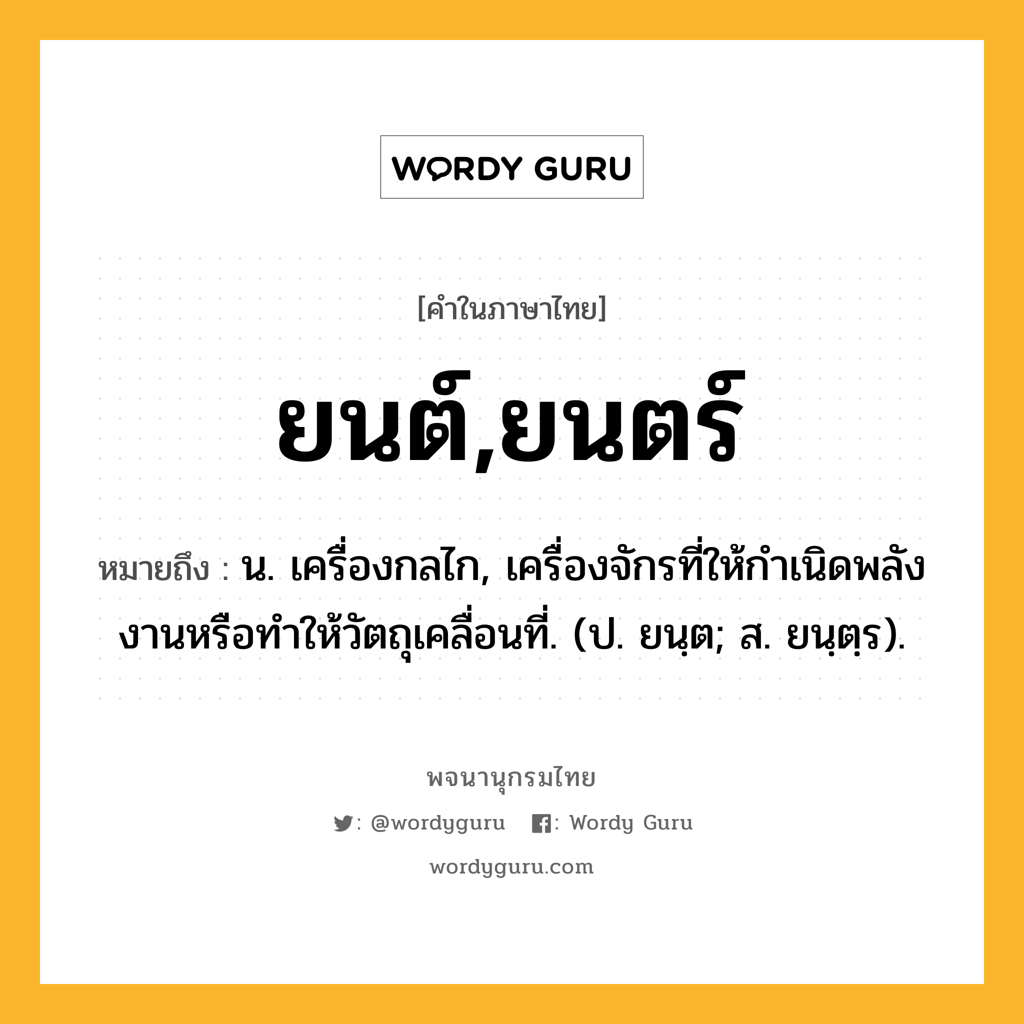 ยนต์,ยนตร์ ความหมาย หมายถึงอะไร?, คำในภาษาไทย ยนต์,ยนตร์ หมายถึง น. เครื่องกลไก, เครื่องจักรที่ให้กําเนิดพลังงานหรือทําให้วัตถุเคลื่อนที่. (ป. ยนฺต; ส. ยนฺตฺร).