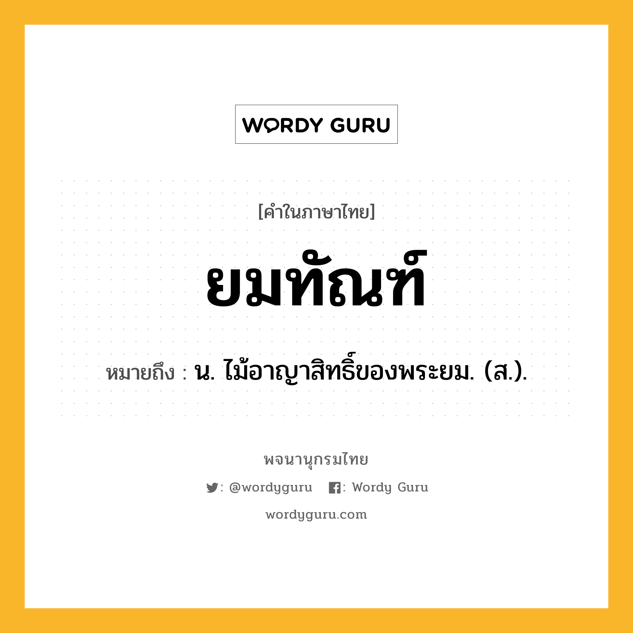 ยมทัณฑ์ ความหมาย หมายถึงอะไร?, คำในภาษาไทย ยมทัณฑ์ หมายถึง น. ไม้อาญาสิทธิ์ของพระยม. (ส.).