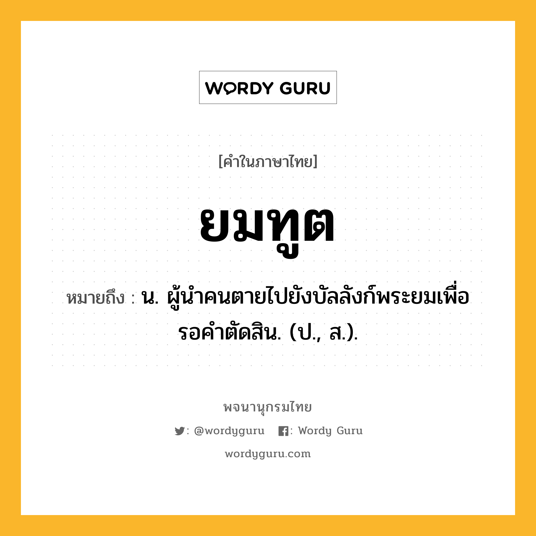 ยมทูต ความหมาย หมายถึงอะไร?, คำในภาษาไทย ยมทูต หมายถึง น. ผู้นําคนตายไปยังบัลลังก์พระยมเพื่อรอคําตัดสิน. (ป., ส.).