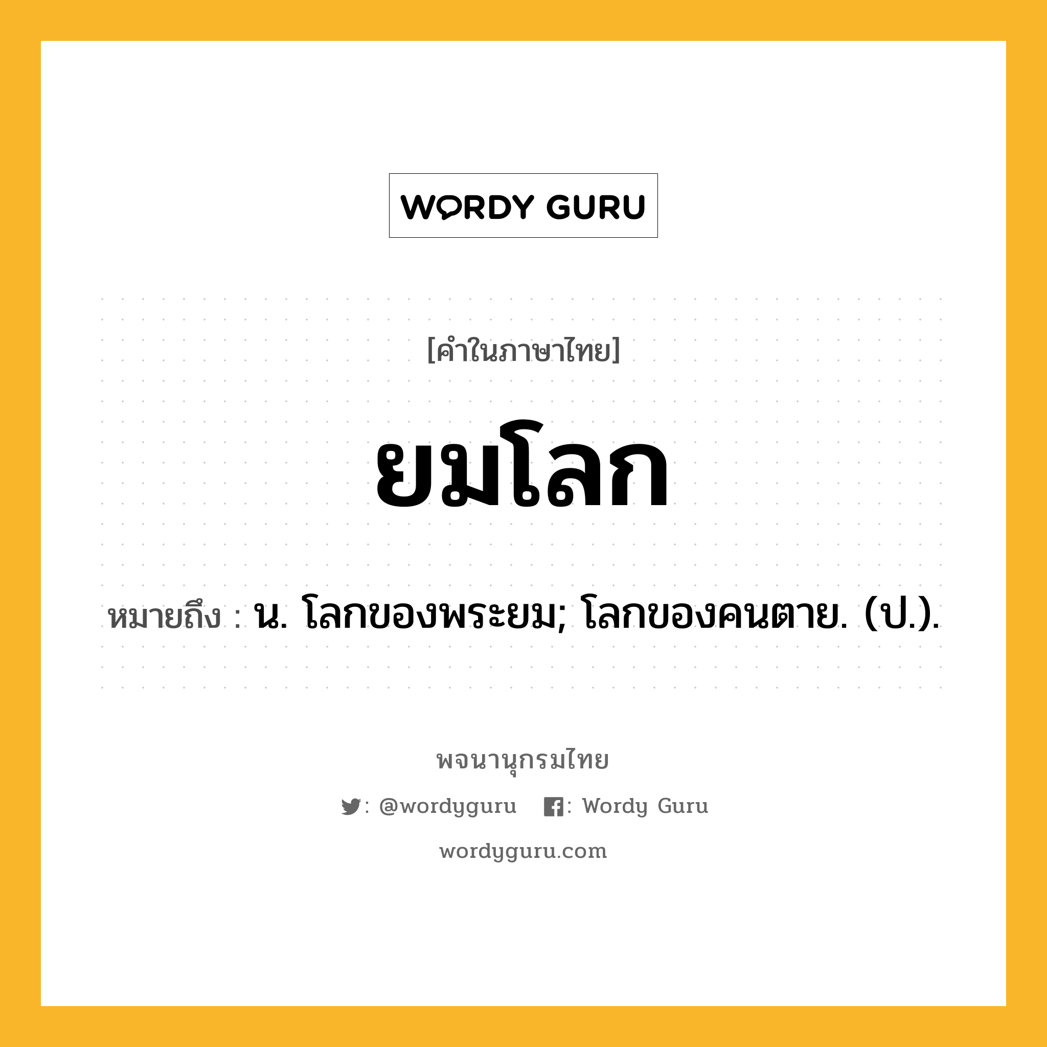 ยมโลก ความหมาย หมายถึงอะไร?, คำในภาษาไทย ยมโลก หมายถึง น. โลกของพระยม; โลกของคนตาย. (ป.).