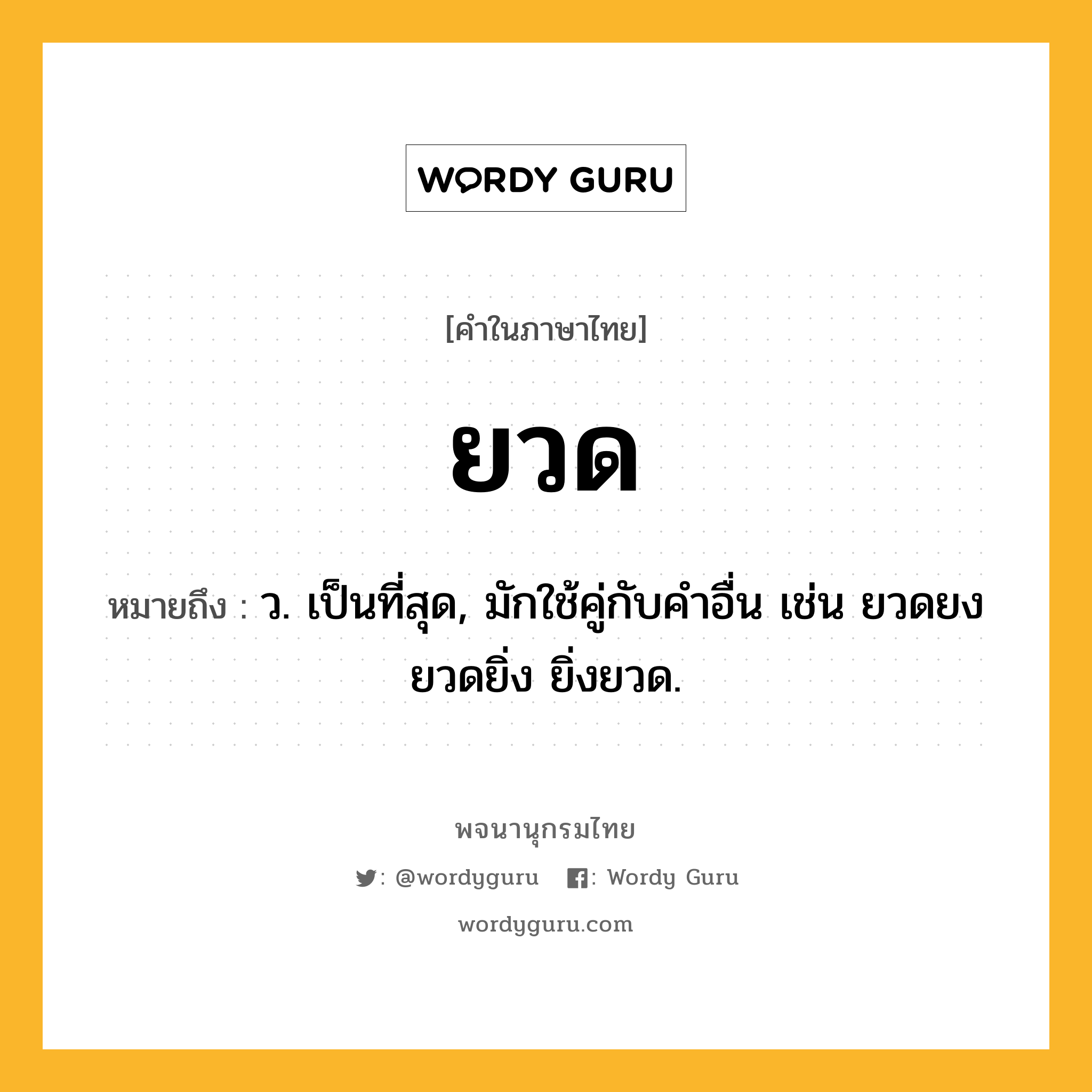 ยวด ความหมาย หมายถึงอะไร?, คำในภาษาไทย ยวด หมายถึง ว. เป็นที่สุด, มักใช้คู่กับคําอื่น เช่น ยวดยง ยวดยิ่ง ยิ่งยวด.