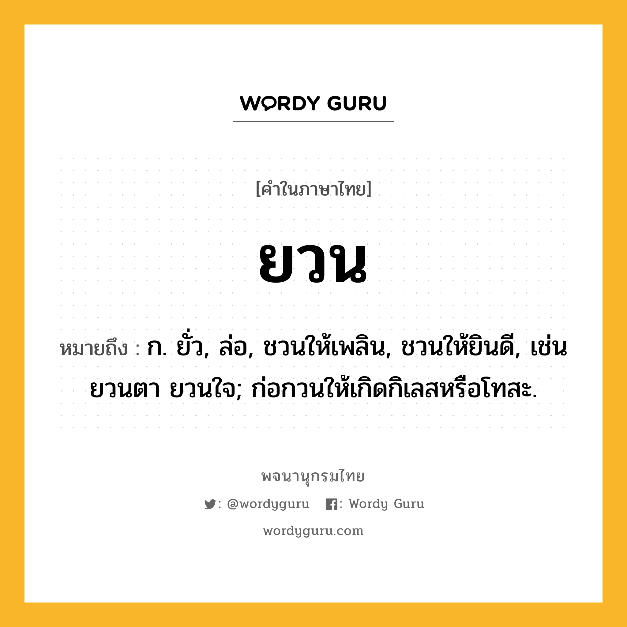 ยวน ความหมาย หมายถึงอะไร?, คำในภาษาไทย ยวน หมายถึง ก. ยั่ว, ล่อ, ชวนให้เพลิน, ชวนให้ยินดี, เช่น ยวนตา ยวนใจ; ก่อกวนให้เกิดกิเลสหรือโทสะ.