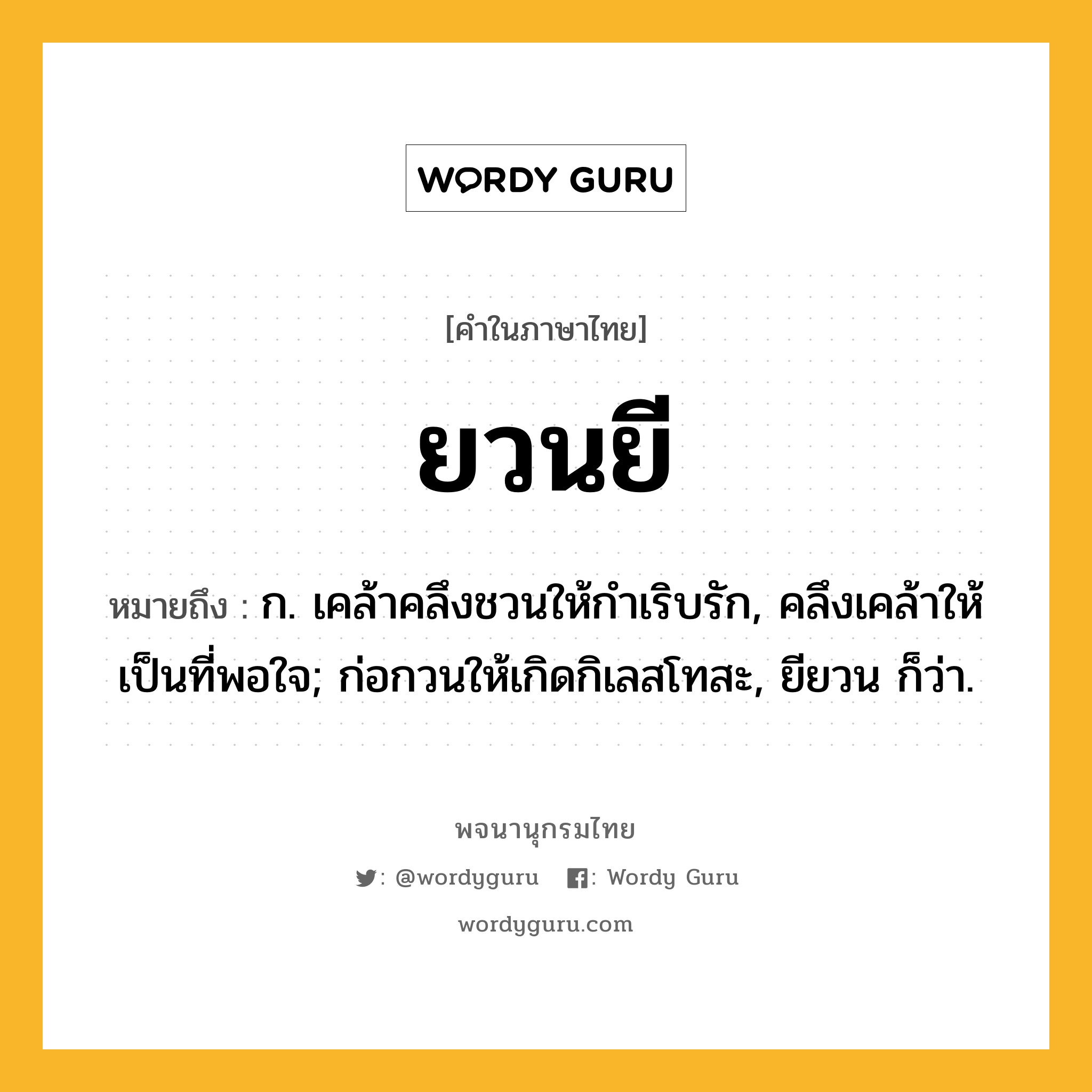 ยวนยี ความหมาย หมายถึงอะไร?, คำในภาษาไทย ยวนยี หมายถึง ก. เคล้าคลึงชวนให้กําเริบรัก, คลึงเคล้าให้เป็นที่พอใจ; ก่อกวนให้เกิดกิเลสโทสะ, ยียวน ก็ว่า.