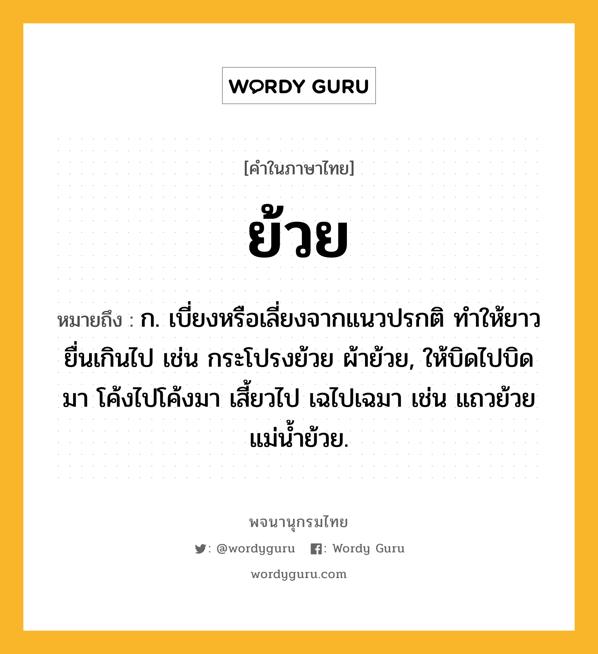 ย้วย ความหมาย หมายถึงอะไร?, คำในภาษาไทย ย้วย หมายถึง ก. เบี่ยงหรือเลี่ยงจากแนวปรกติ ทําให้ยาวยื่นเกินไป เช่น กระโปรงย้วย ผ้าย้วย, ให้บิดไปบิดมา โค้งไปโค้งมา เสี้ยวไป เฉไปเฉมา เช่น แถวย้วย แม่น้ำย้วย.