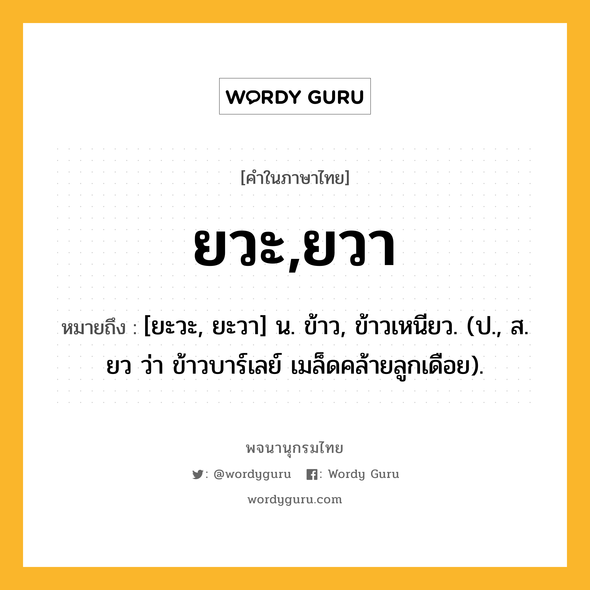 ยวะ,ยวา ความหมาย หมายถึงอะไร?, คำในภาษาไทย ยวะ,ยวา หมายถึง [ยะวะ, ยะวา] น. ข้าว, ข้าวเหนียว. (ป., ส. ยว ว่า ข้าวบาร์เลย์ เมล็ดคล้ายลูกเดือย).