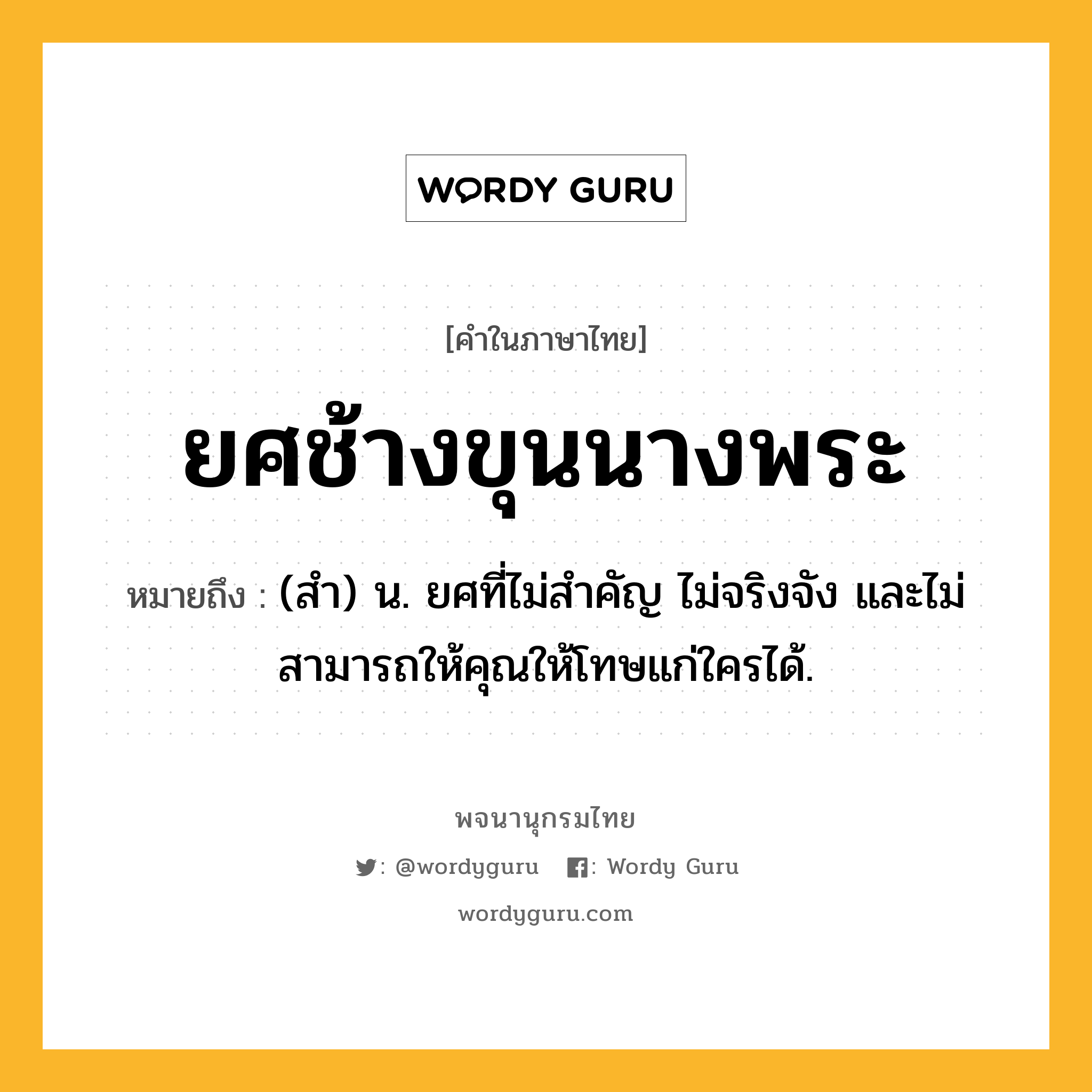 ยศช้างขุนนางพระ ความหมาย หมายถึงอะไร?, คำในภาษาไทย ยศช้างขุนนางพระ หมายถึง (สำ) น. ยศที่ไม่สำคัญ ไม่จริงจัง และไม่สามารถให้คุณให้โทษแก่ใครได้.