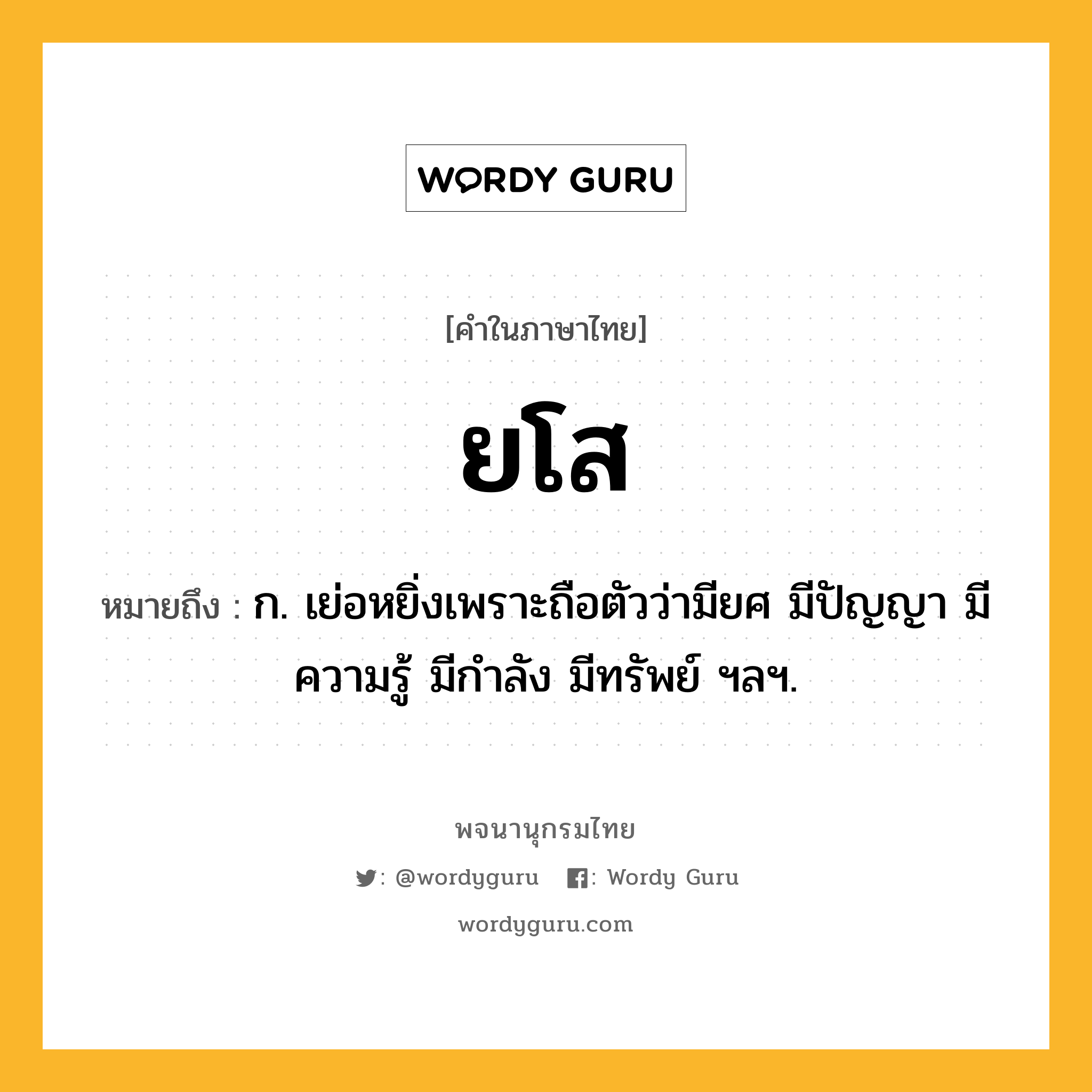 ยโส ความหมาย หมายถึงอะไร?, คำในภาษาไทย ยโส หมายถึง ก. เย่อหยิ่งเพราะถือตัวว่ามียศ มีปัญญา มีความรู้ มีกําลัง มีทรัพย์ ฯลฯ.