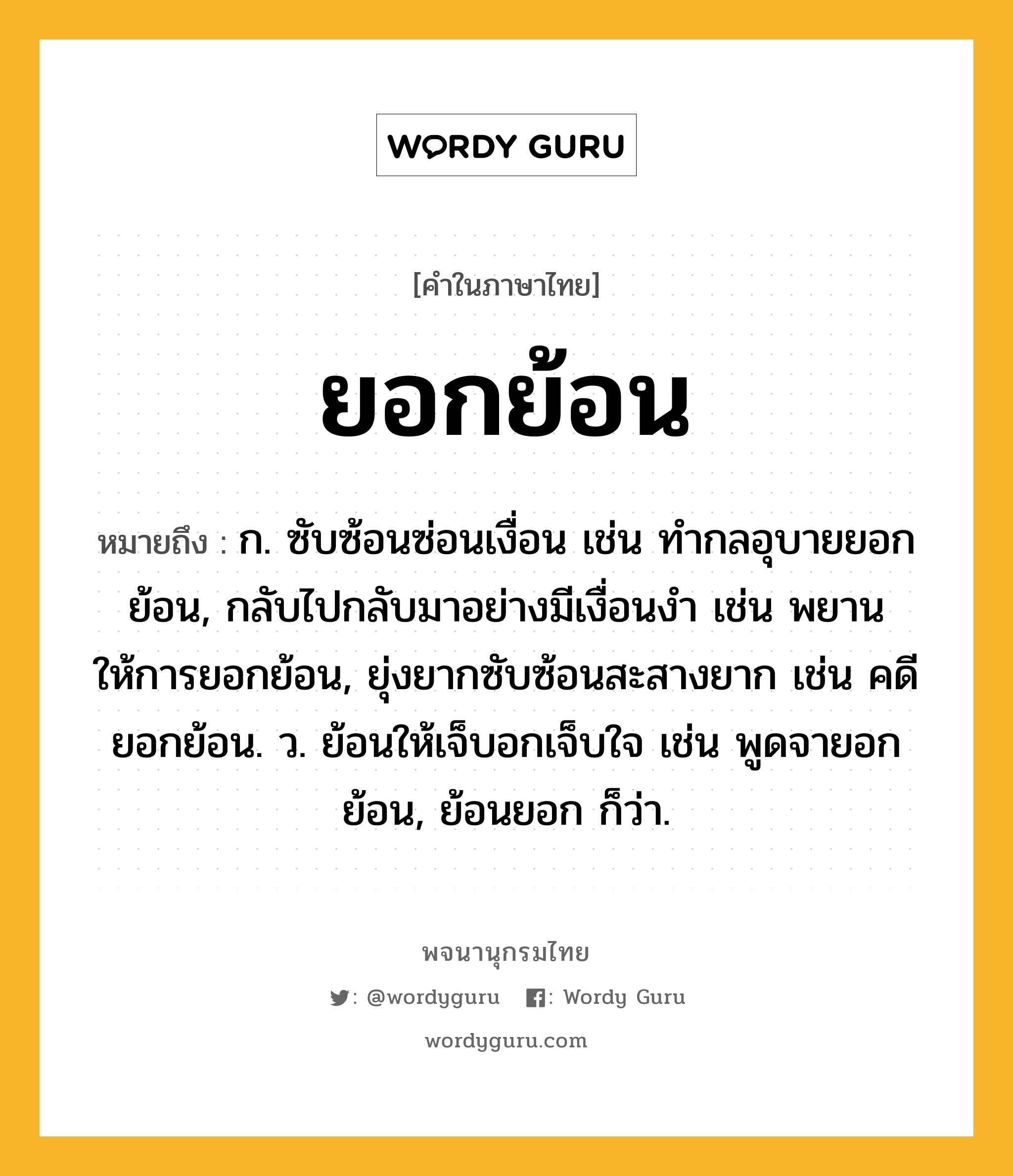 ยอกย้อน ความหมาย หมายถึงอะไร?, คำในภาษาไทย ยอกย้อน หมายถึง ก. ซับซ้อนซ่อนเงื่อน เช่น ทำกลอุบายยอกย้อน, กลับไปกลับมาอย่างมีเงื่อนงำ เช่น พยานให้การยอกย้อน, ยุ่งยากซับซ้อนสะสางยาก เช่น คดียอกย้อน. ว. ย้อนให้เจ็บอกเจ็บใจ เช่น พูดจายอกย้อน, ย้อนยอก ก็ว่า.