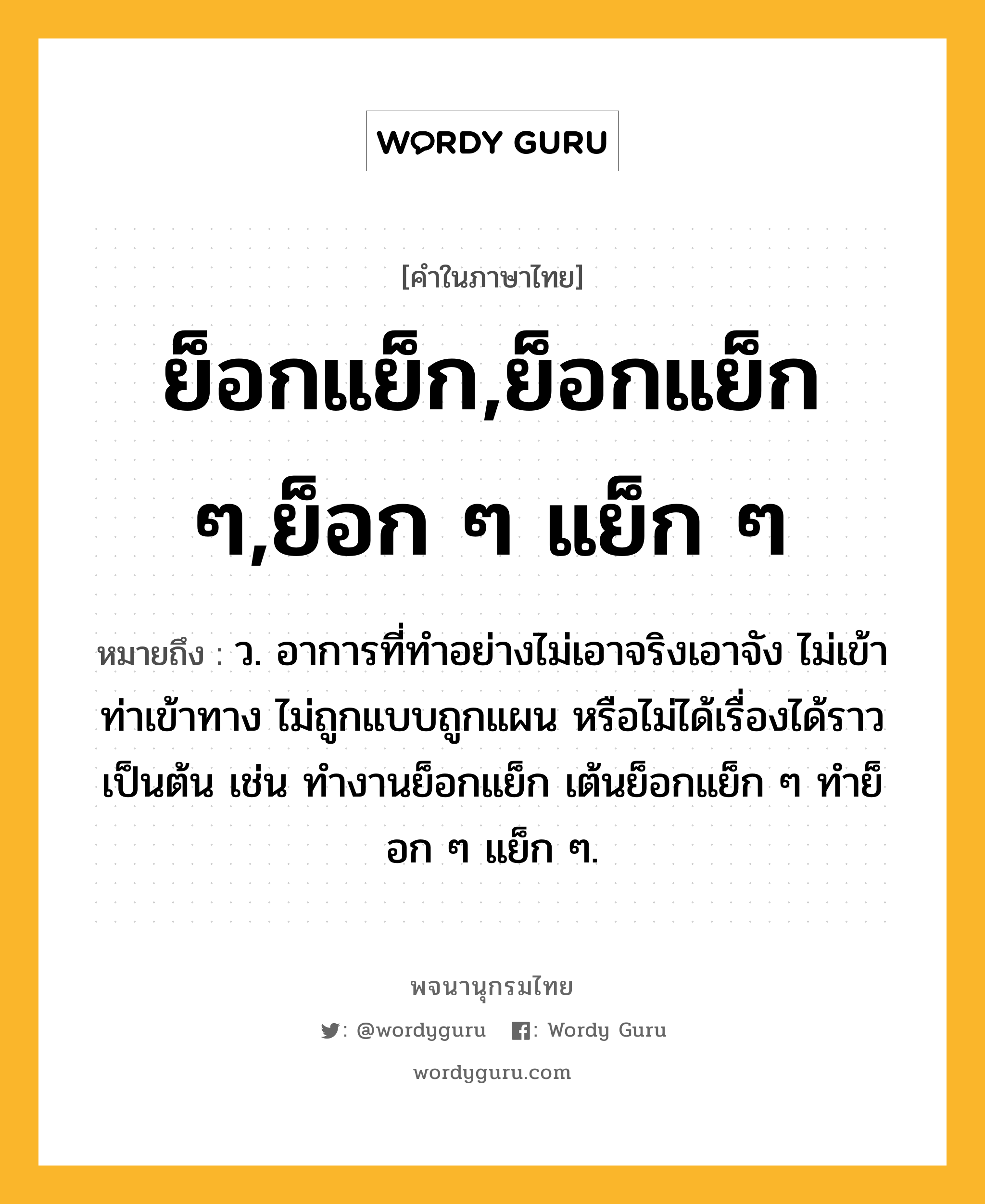 ย็อกแย็ก,ย็อกแย็ก ๆ,ย็อก ๆ แย็ก ๆ ความหมาย หมายถึงอะไร?, คำในภาษาไทย ย็อกแย็ก,ย็อกแย็ก ๆ,ย็อก ๆ แย็ก ๆ หมายถึง ว. อาการที่ทำอย่างไม่เอาจริงเอาจัง ไม่เข้าท่าเข้าทาง ไม่ถูกแบบถูกแผน หรือไม่ได้เรื่องได้ราว เป็นต้น เช่น ทำงานย็อกแย็ก เต้นย็อกแย็ก ๆ ทำย็อก ๆ แย็ก ๆ.