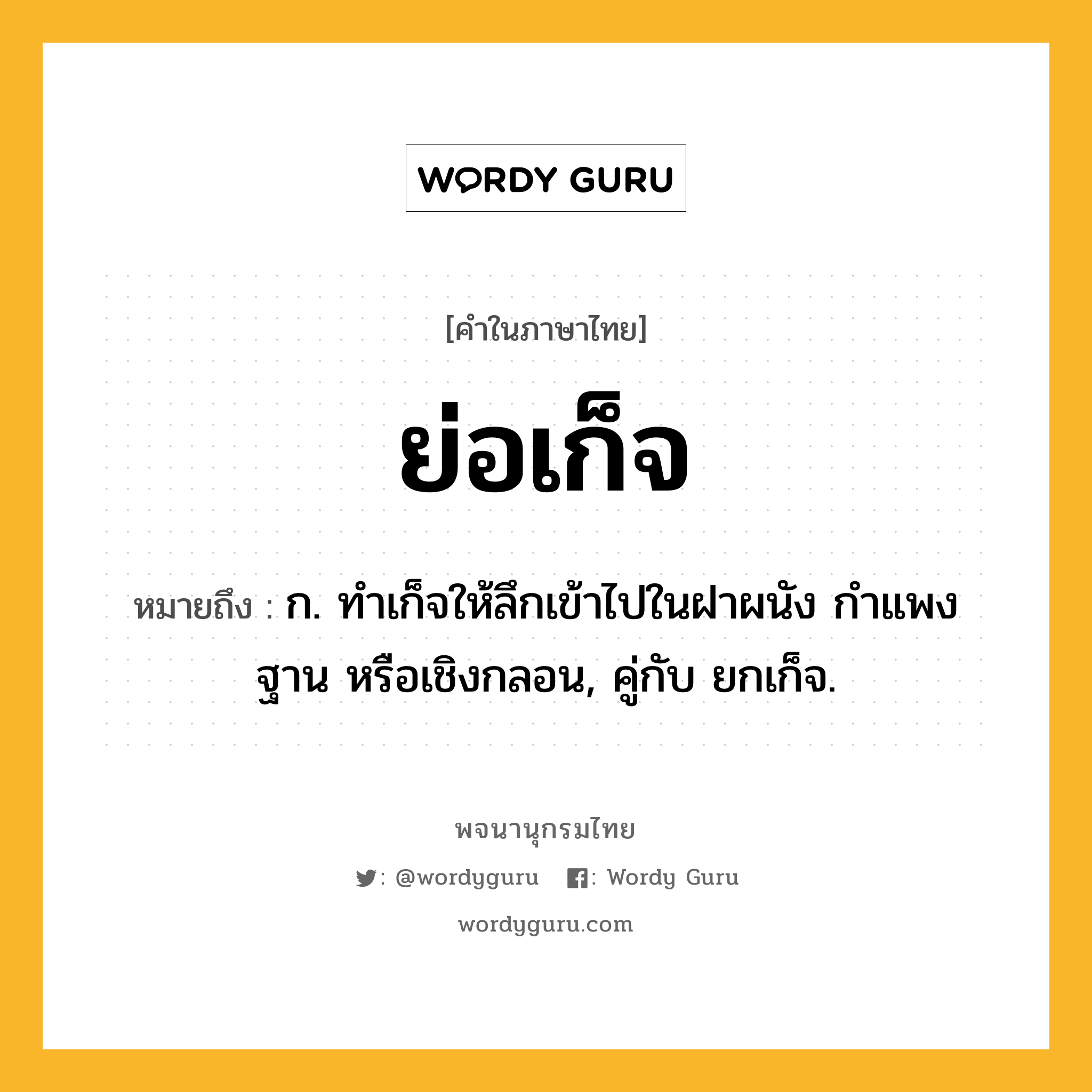 ย่อเก็จ ความหมาย หมายถึงอะไร?, คำในภาษาไทย ย่อเก็จ หมายถึง ก. ทำเก็จให้ลึกเข้าไปในฝาผนัง กำแพง ฐาน หรือเชิงกลอน, คู่กับ ยกเก็จ.