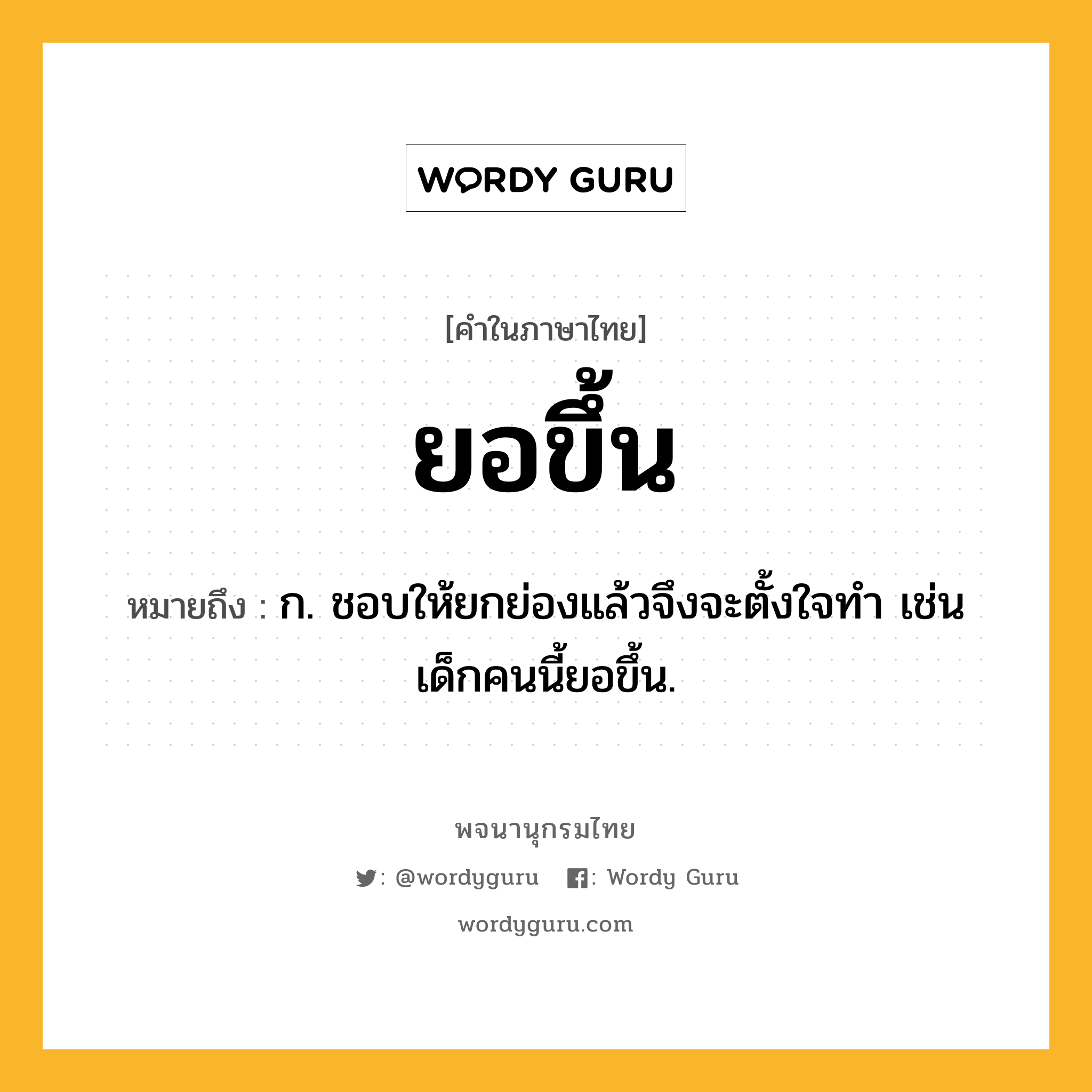 ยอขึ้น ความหมาย หมายถึงอะไร?, คำในภาษาไทย ยอขึ้น หมายถึง ก. ชอบให้ยกย่องแล้วจึงจะตั้งใจทำ เช่น เด็กคนนี้ยอขึ้น.