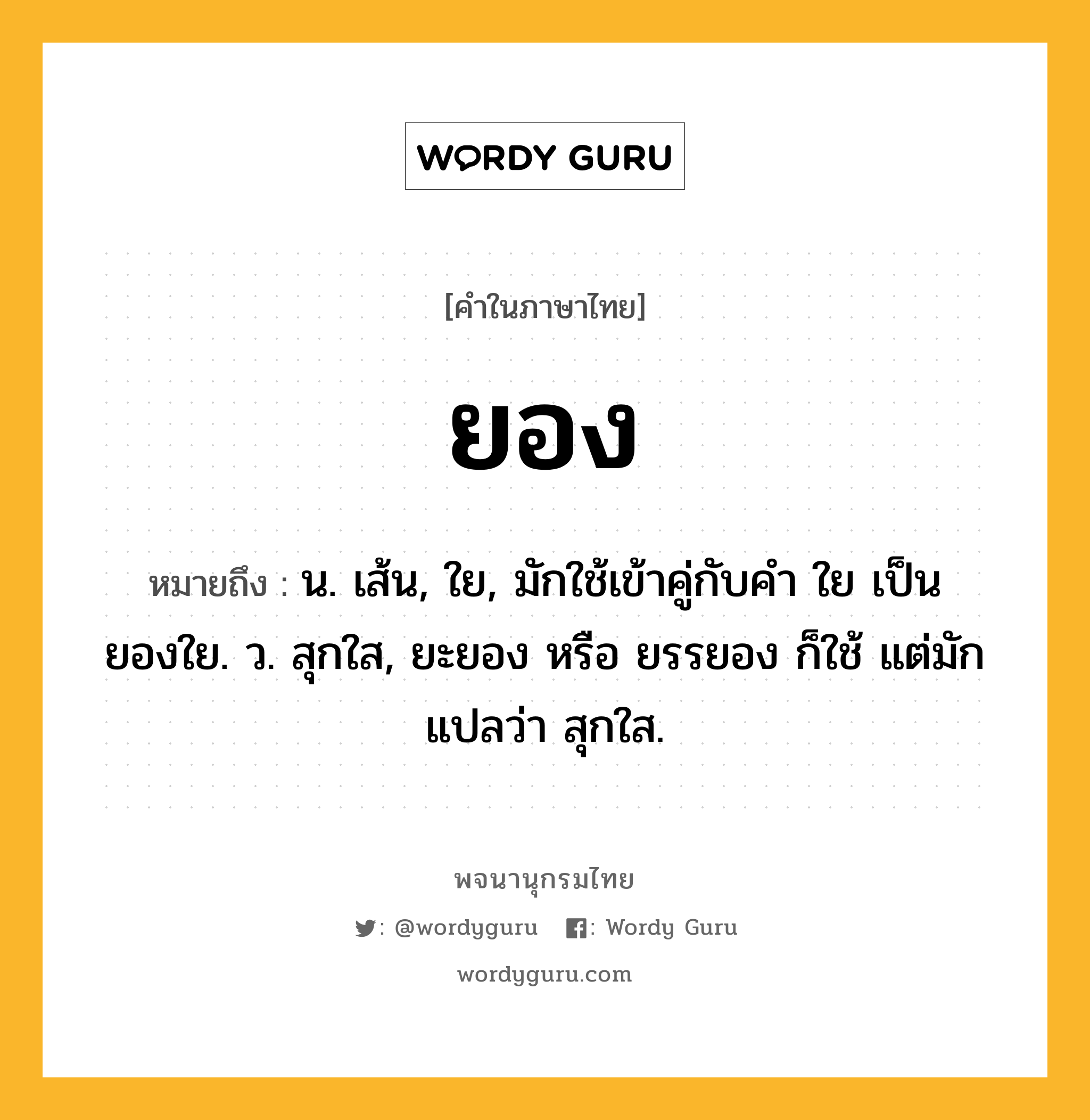 ยอง ความหมาย หมายถึงอะไร?, คำในภาษาไทย ยอง หมายถึง น. เส้น, ใย, มักใช้เข้าคู่กับคำ ใย เป็น ยองใย. ว. สุกใส, ยะยอง หรือ ยรรยอง ก็ใช้ แต่มักแปลว่า สุกใส.