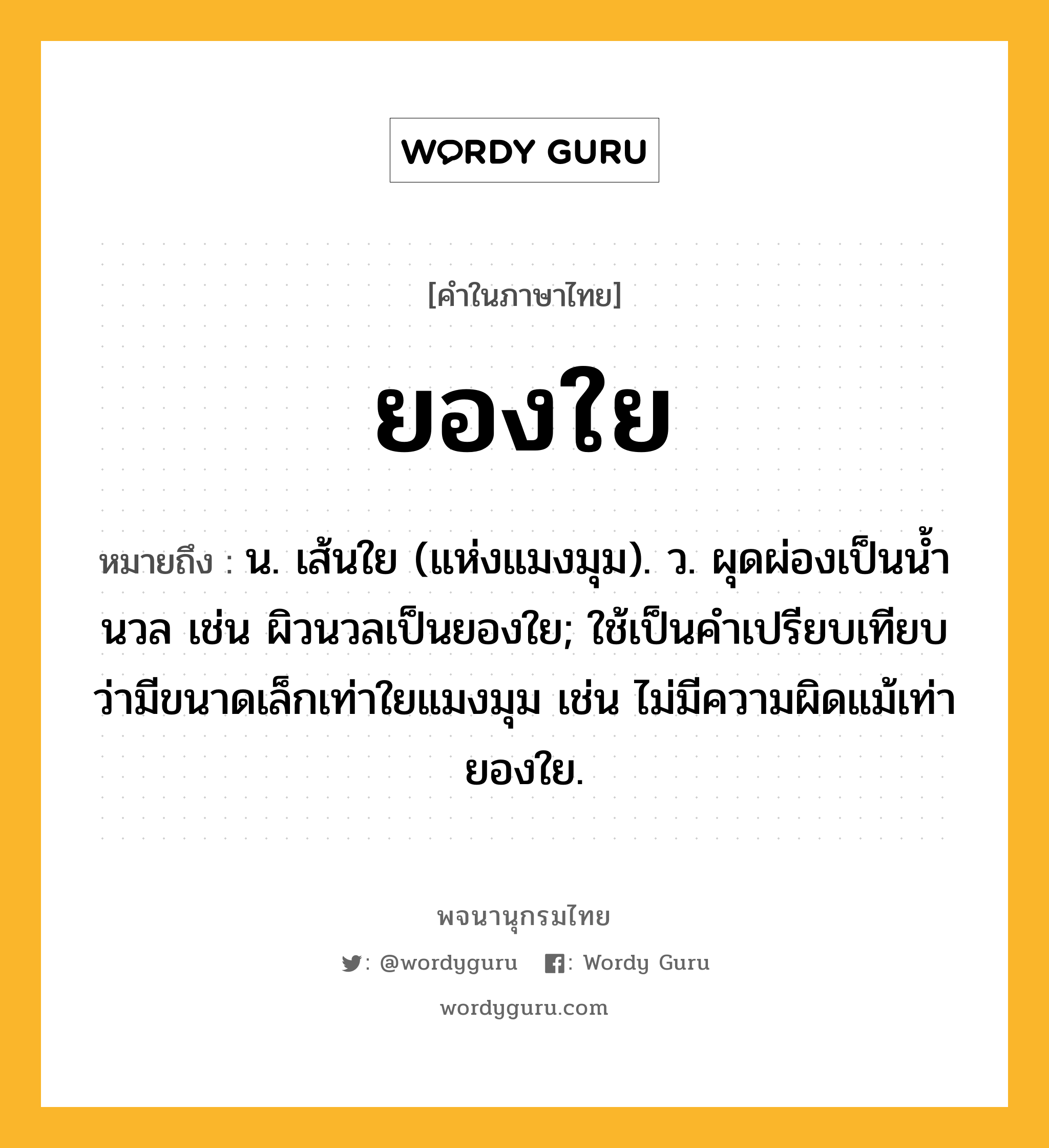 ยองใย ความหมาย หมายถึงอะไร?, คำในภาษาไทย ยองใย หมายถึง น. เส้นใย (แห่งแมงมุม). ว. ผุดผ่องเป็นนํ้านวล เช่น ผิวนวลเป็นยองใย; ใช้เป็นคําเปรียบเทียบว่ามีขนาดเล็กเท่าใยแมงมุม เช่น ไม่มีความผิดแม้เท่ายองใย.