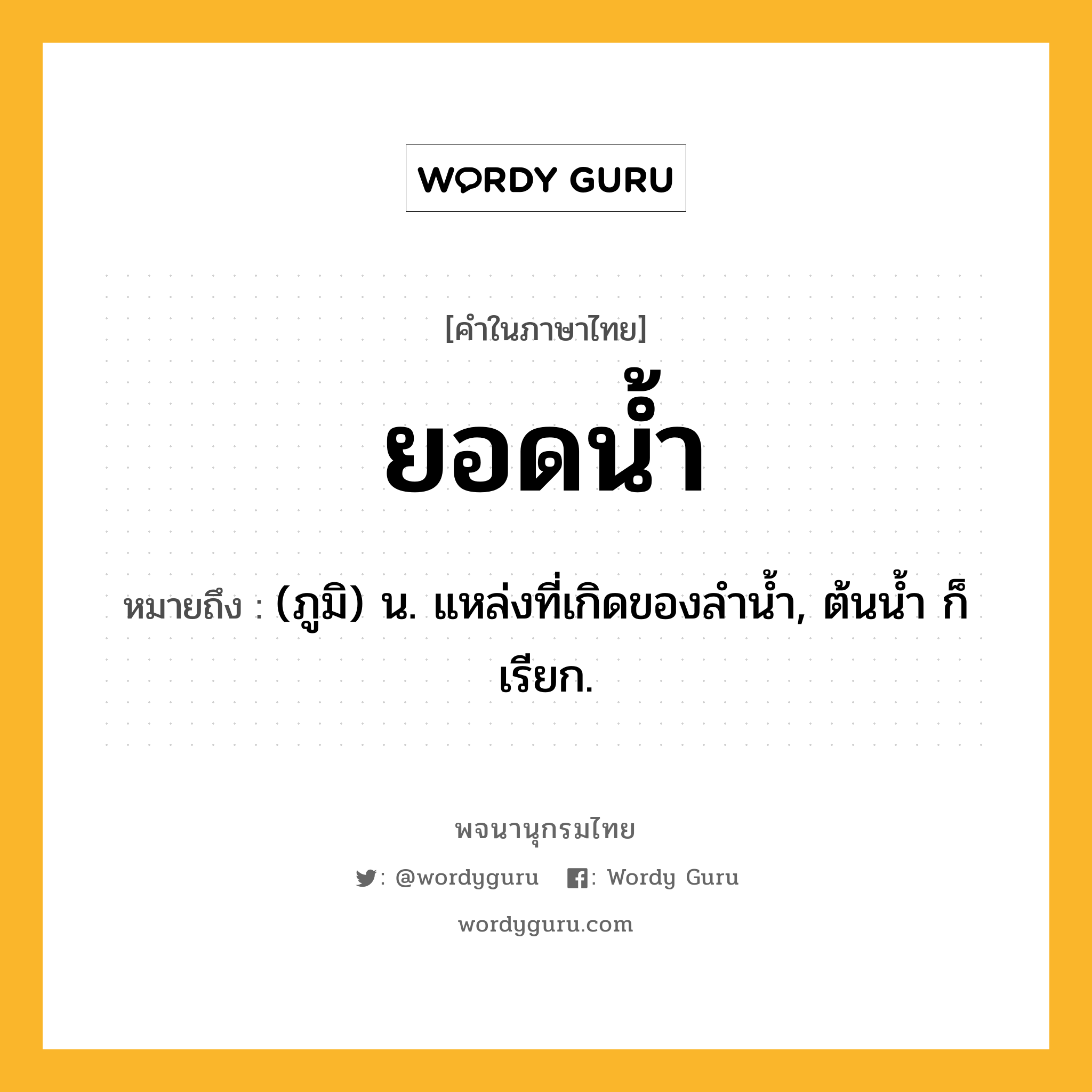 ยอดน้ำ ความหมาย หมายถึงอะไร?, คำในภาษาไทย ยอดน้ำ หมายถึง (ภูมิ) น. แหล่งที่เกิดของลํานํ้า, ต้นนํ้า ก็เรียก.