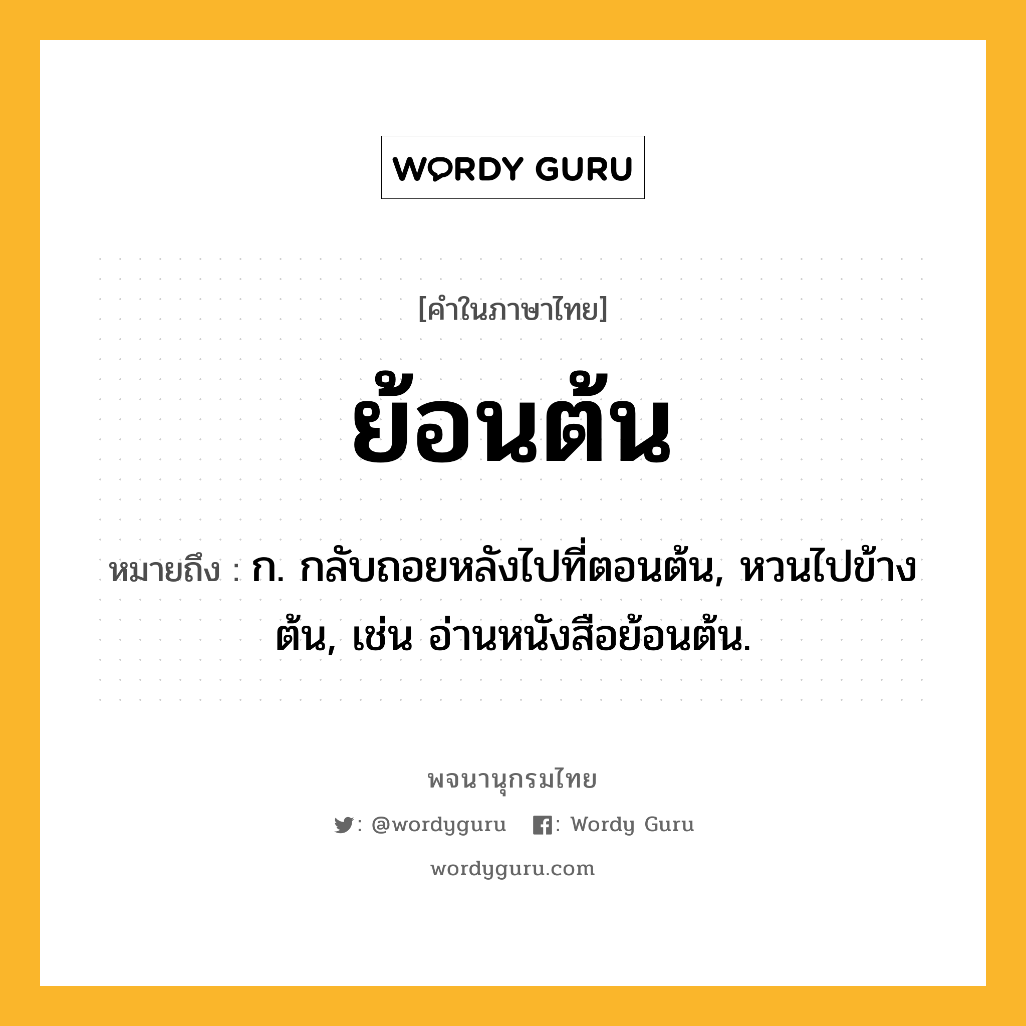 ย้อนต้น ความหมาย หมายถึงอะไร?, คำในภาษาไทย ย้อนต้น หมายถึง ก. กลับถอยหลังไปที่ตอนต้น, หวนไปข้างต้น, เช่น อ่านหนังสือย้อนต้น.